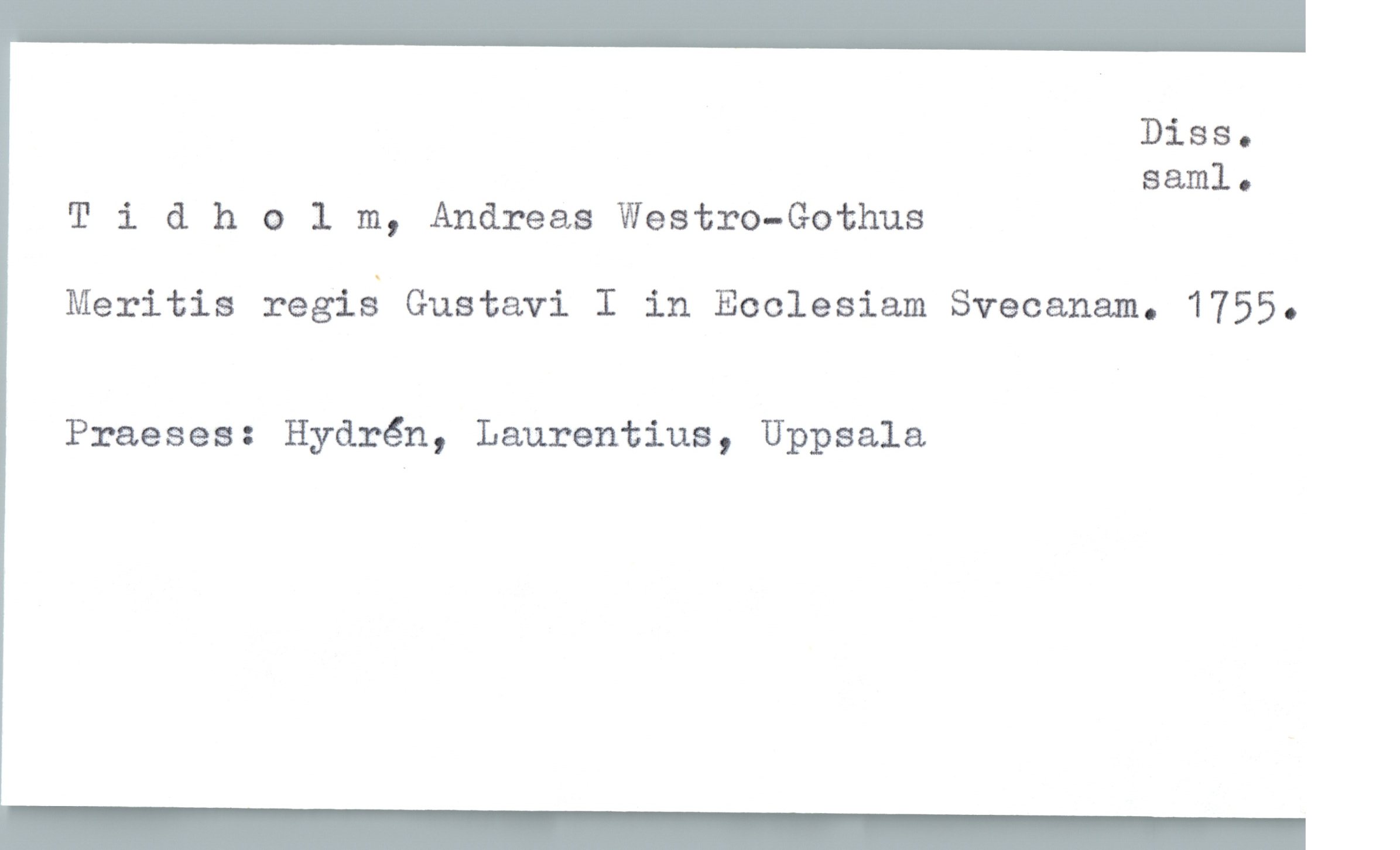  DiSSo
saml.
T 1 & h 0 1 m, Andreas Westro-Gothus
Meritis regiå Gustavi I in Ecclesiam Svecanam. 1755.
Praeses: Hydrén, Laurentius, Uppsala

