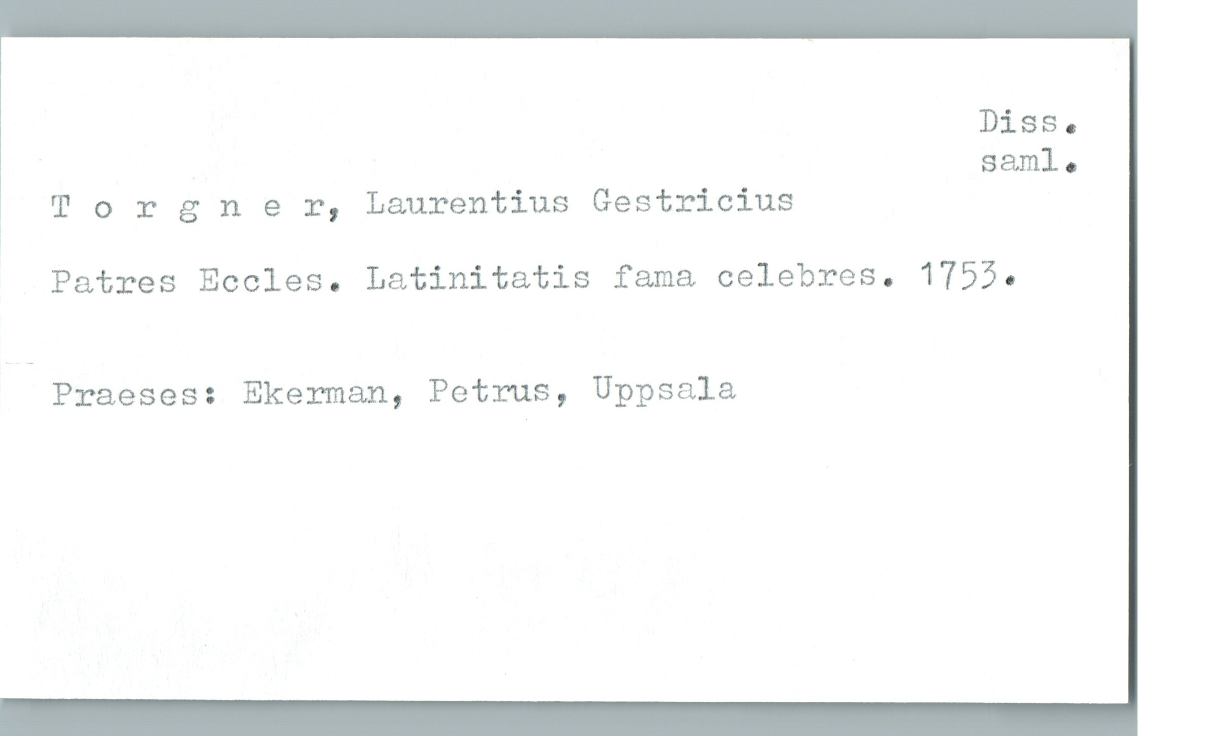  Diss.
. saml.
æ Torgner, Laurentius Gestricius
Patres Eccles. Latinitatis fama celebres. 1755.
Praeses: Ekerman, Petrus, Uppsala

