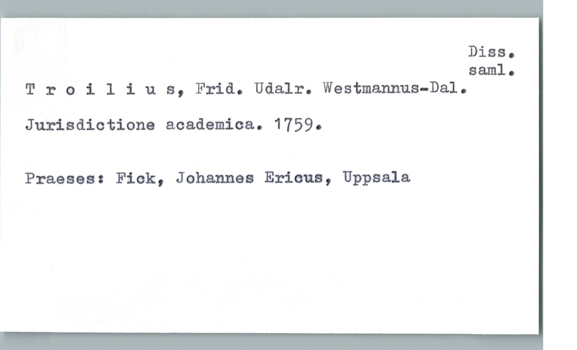  Diss.
saml.
T :: oiliua, Frid. Udalr. Westmamma-Dal.
Jurisdiotione academica. 1759.
?
Praeses: Fick, Johannes Ericus, Uppsala.

