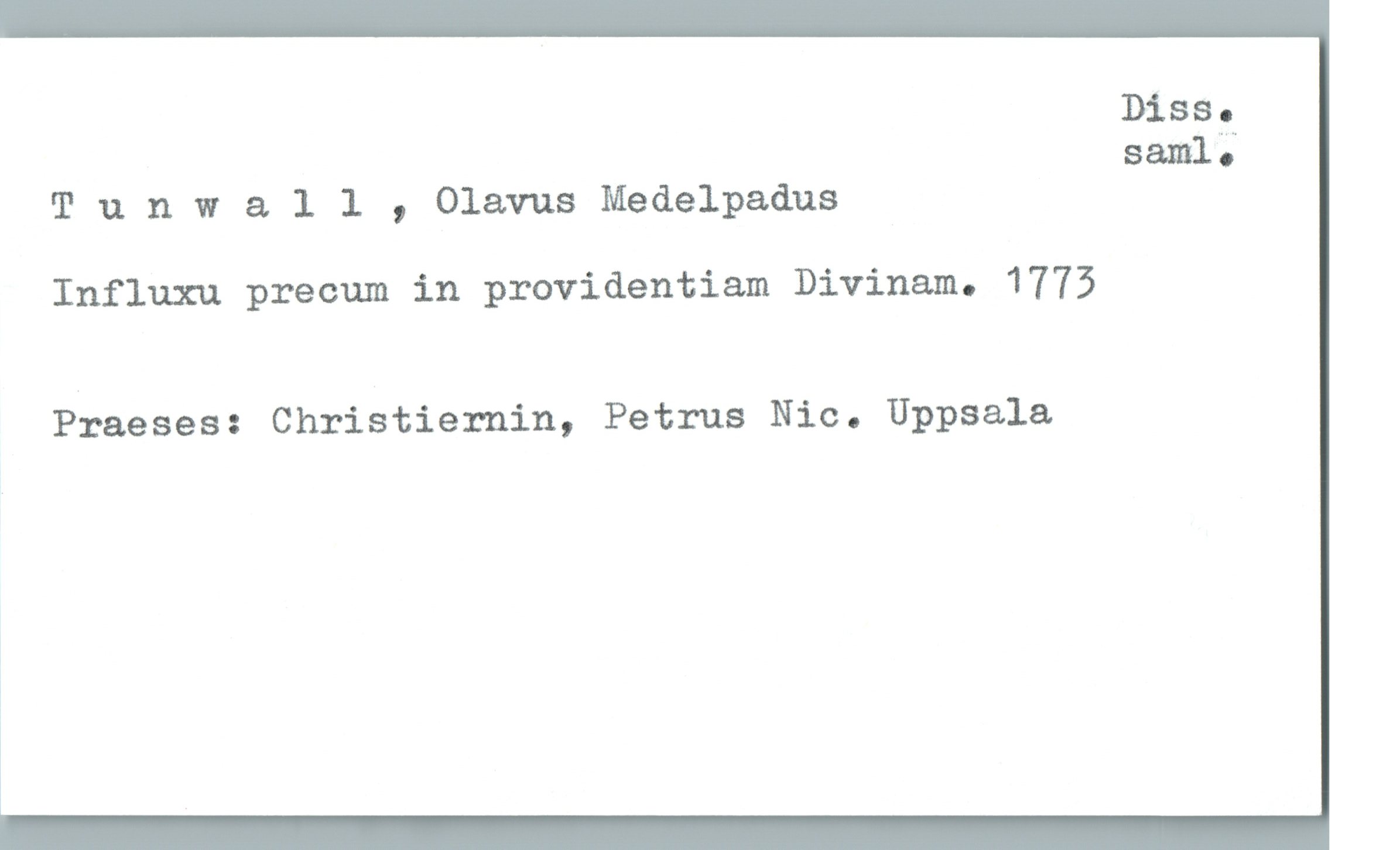  Diss.
saml;
Tunwall , Olavus Medelpadus
Influxu precum in providentiam Divinam. 1775
Praeses: Christiernin, Petrus Nic. Uppsala
!

