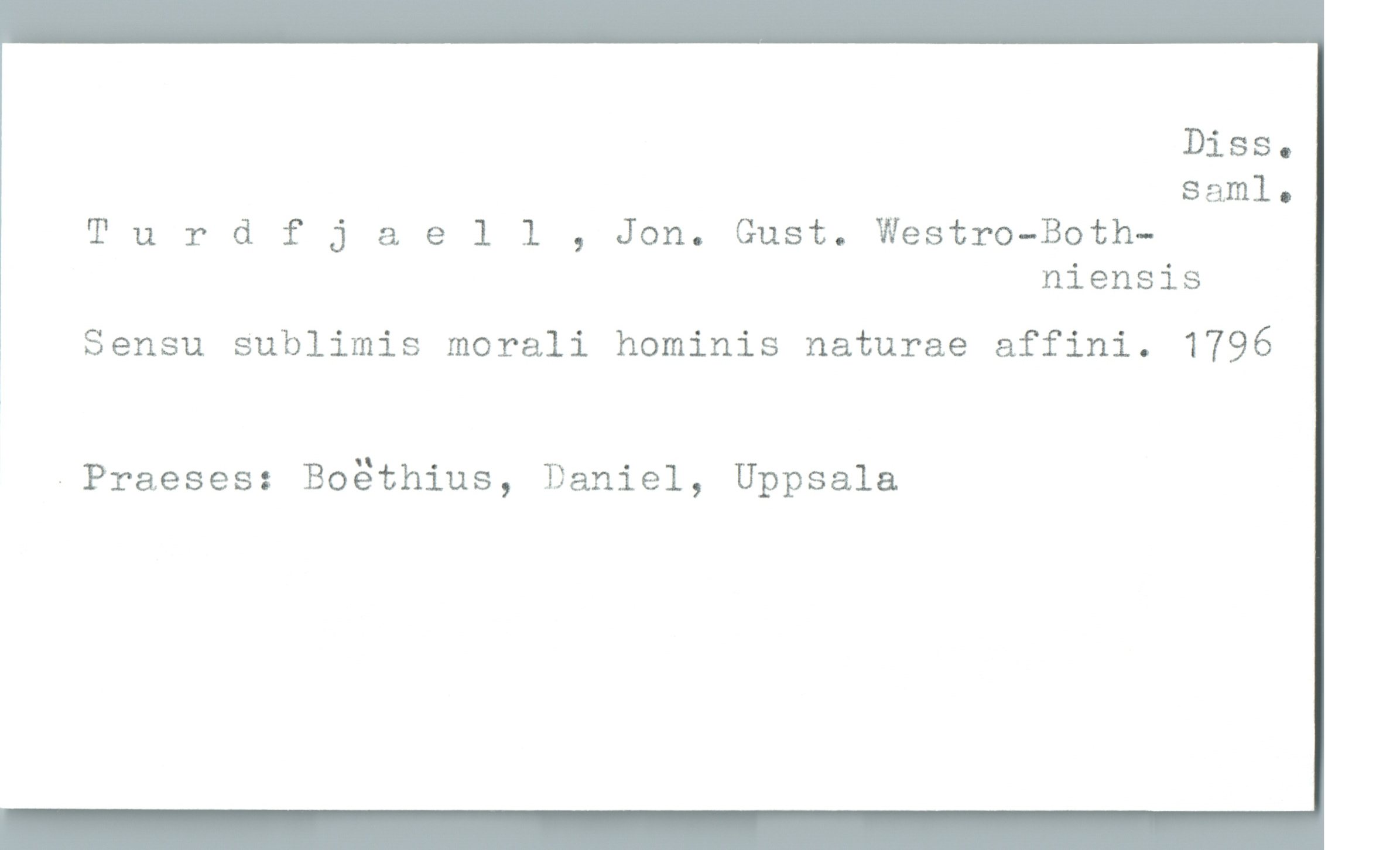  Diss.
saml.
Turdfj & e 1 1 , Jon. Gust. WestrO—Both-
niensis
, Sensu Sublimis morali hominis naturae affini. 1796
«Praeses: Boåthius, Daniel, Uppsala

