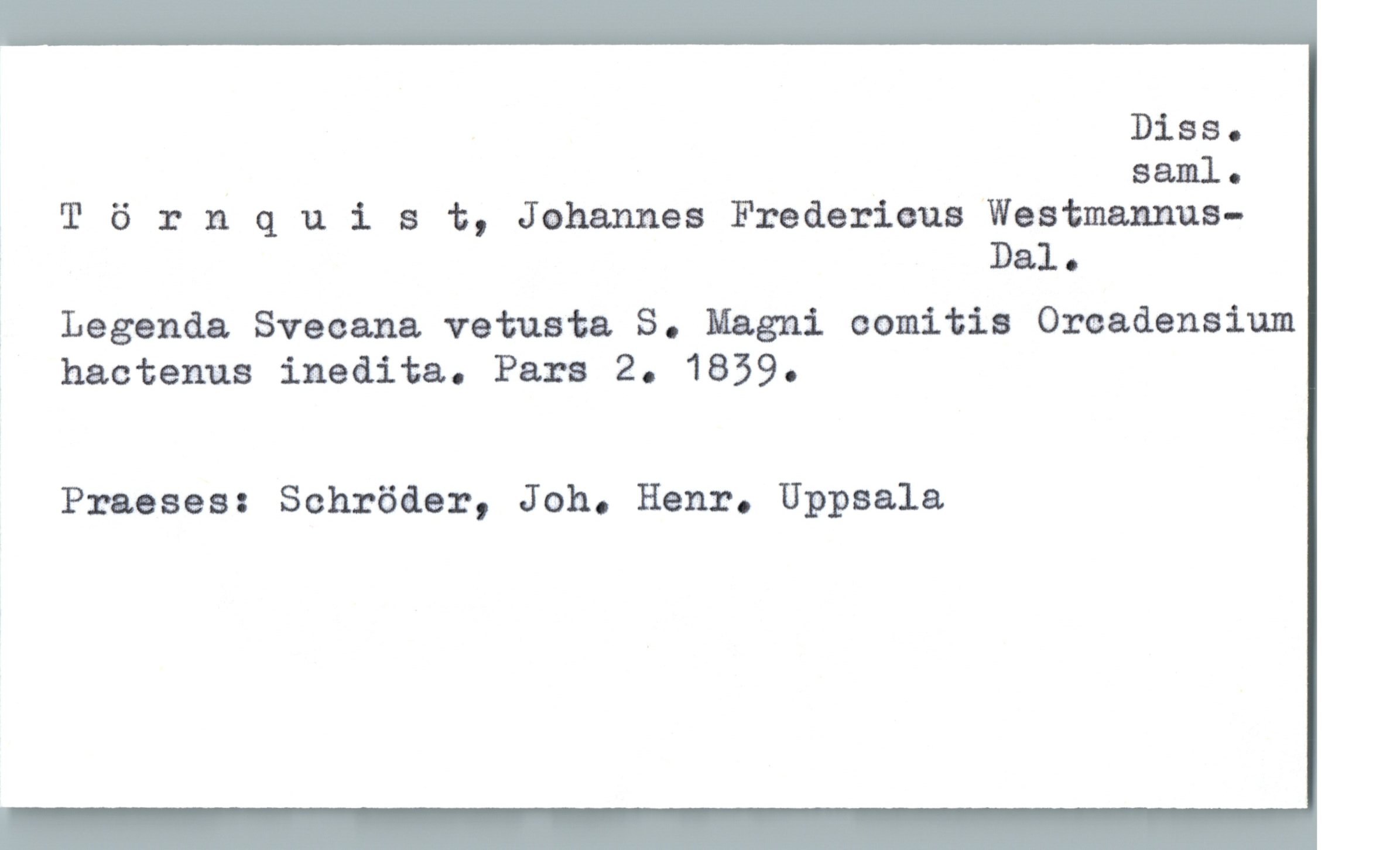  Diss.
saml.
T 6 rnqulst, Johannes Frederious Wastmannus-
' Dal .
! Legenda Sveeana vetusta S. Magni comitia Orcadensium
hactenus inedita. Pars 2. 1839.
Praeses: Schröaer, Joh. Henr. Uppsala

