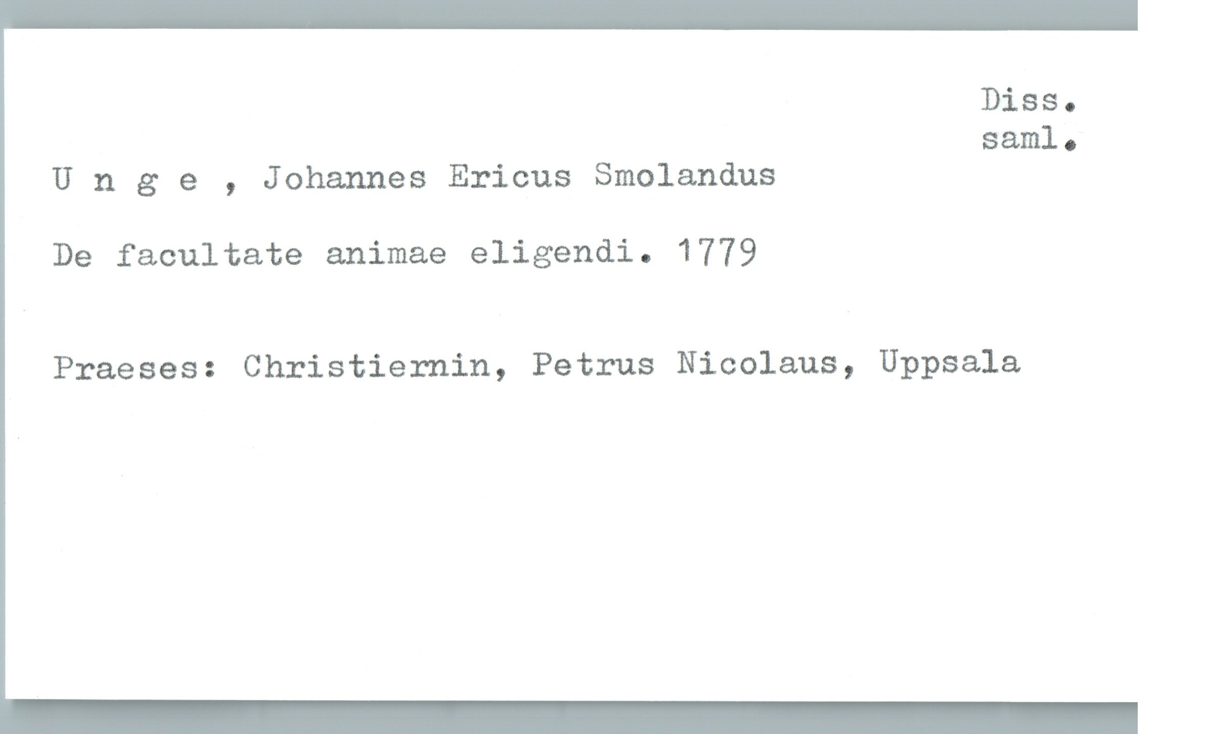  Diss .
saml.
Unge , Johannes Ericus Smolandus
De facultate animae eligendi. 1779
Praeses: Christiernin, Petrus Nicolaus, Uppsala

