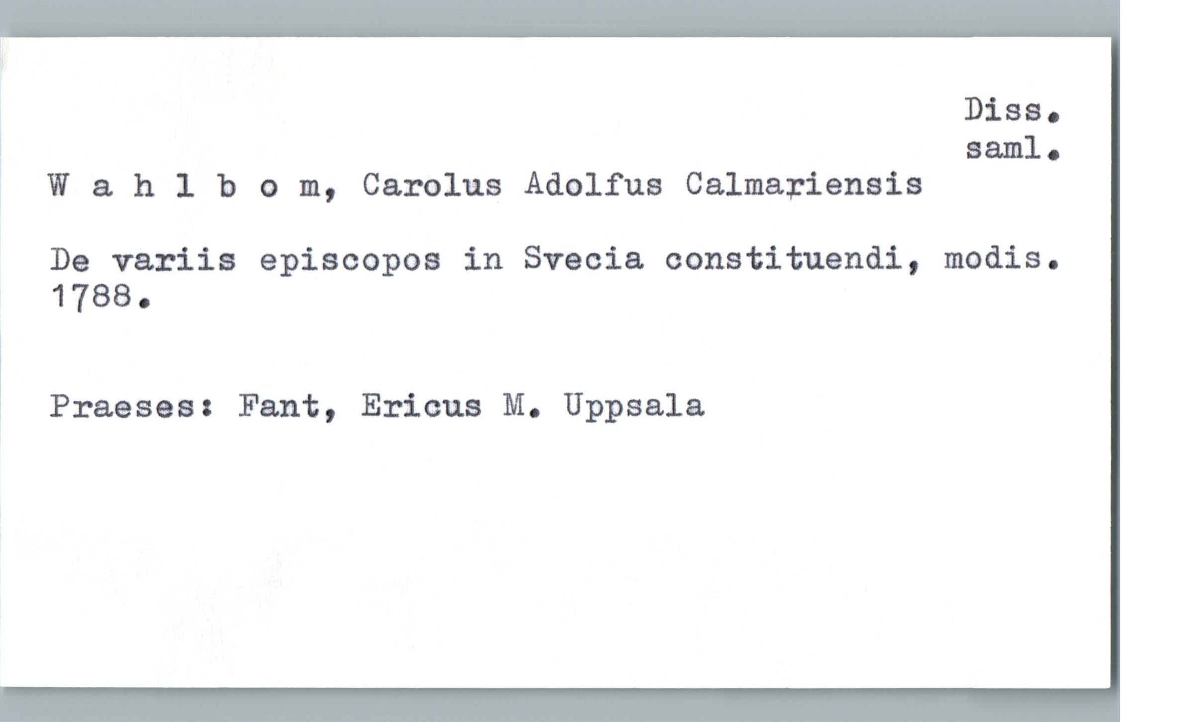  , Diss.
saml.
; W 3. h 1 b 0 m, Carolus Adolfus Calmariensis
De variis episcolyoa in Svecia constituendi, modis.
1788.
Praeses: Fant, Ericus M. Uppsala

