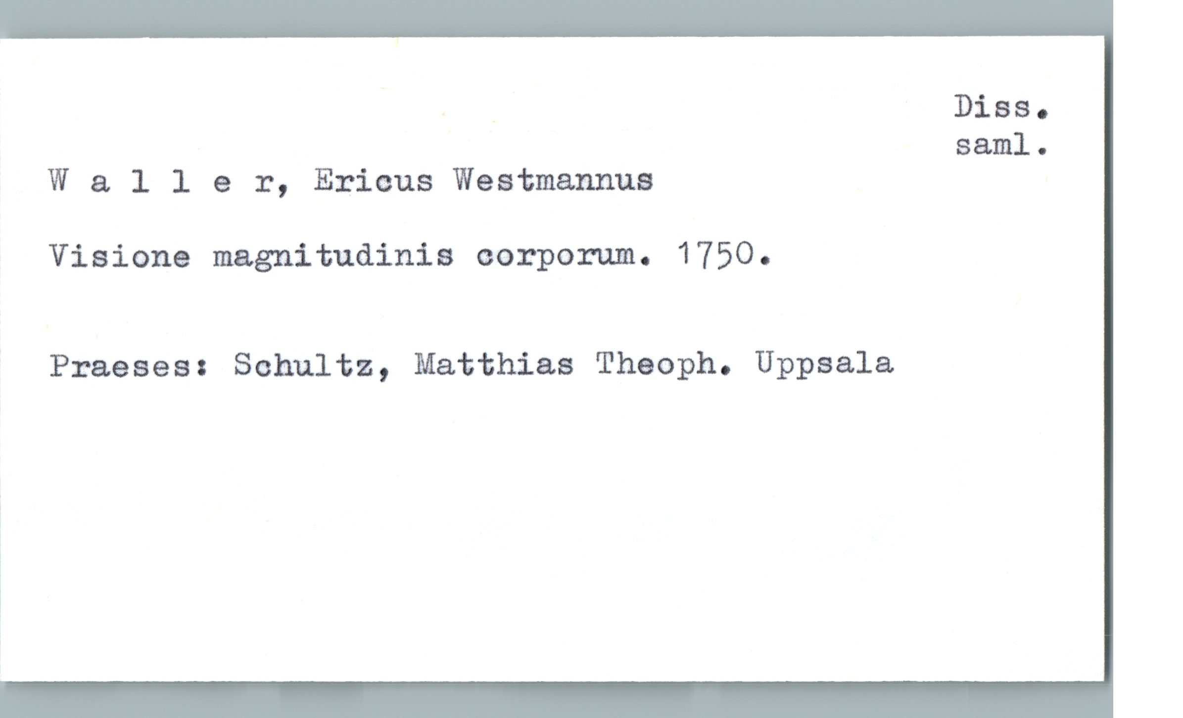  . Diss.
saml.
W & ller, Erimus Westmannua
Visione magnitudinis corporum. 1750.
Praeaesz Schultz, Matthias Theoph. Uppsala

