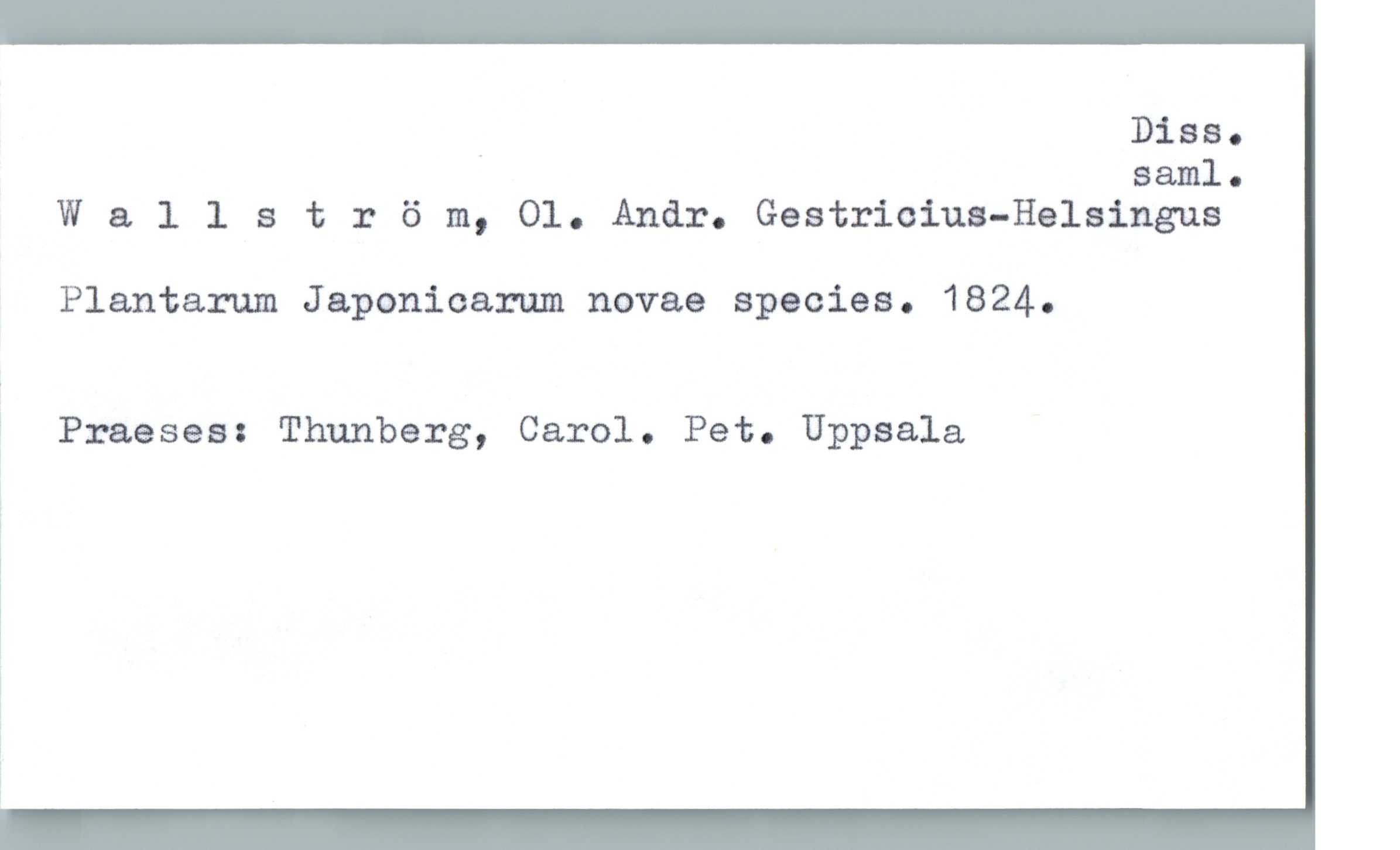  . Diss.
saml.
Wallst :: ö m, Ol. Andr. Gestricius-Helsingus
Plantarum Japonioarum novae species. 1824.
? Praeses: Thunberg, Carol. Pet. Uppsala
i
i

