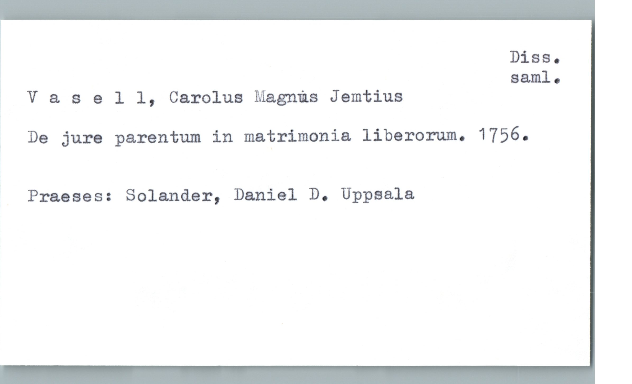  Diss.
saml.
Vasell, Carolus Magnus Jemtius
De jure parentum in matrimonia liberorum. 1756.
1 Praeses: Solander, Daniel D. Uppsala

