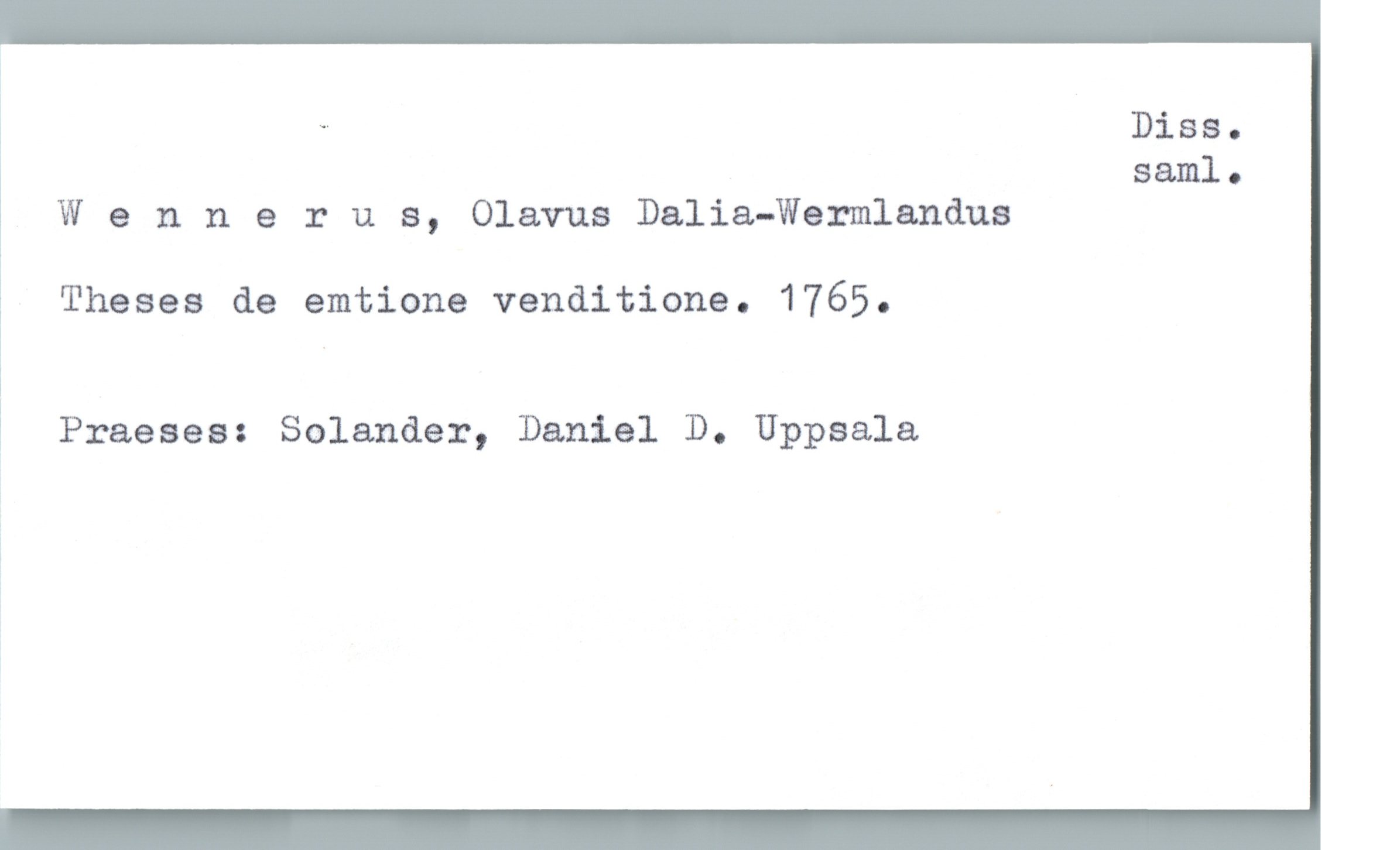  w Diss.
saml.
W & nnerus, Olavus Dalia-Wermlandua
Theses de emtione venditione. 1765.
i Praeses: Solander, Daniel D. Uppsala

