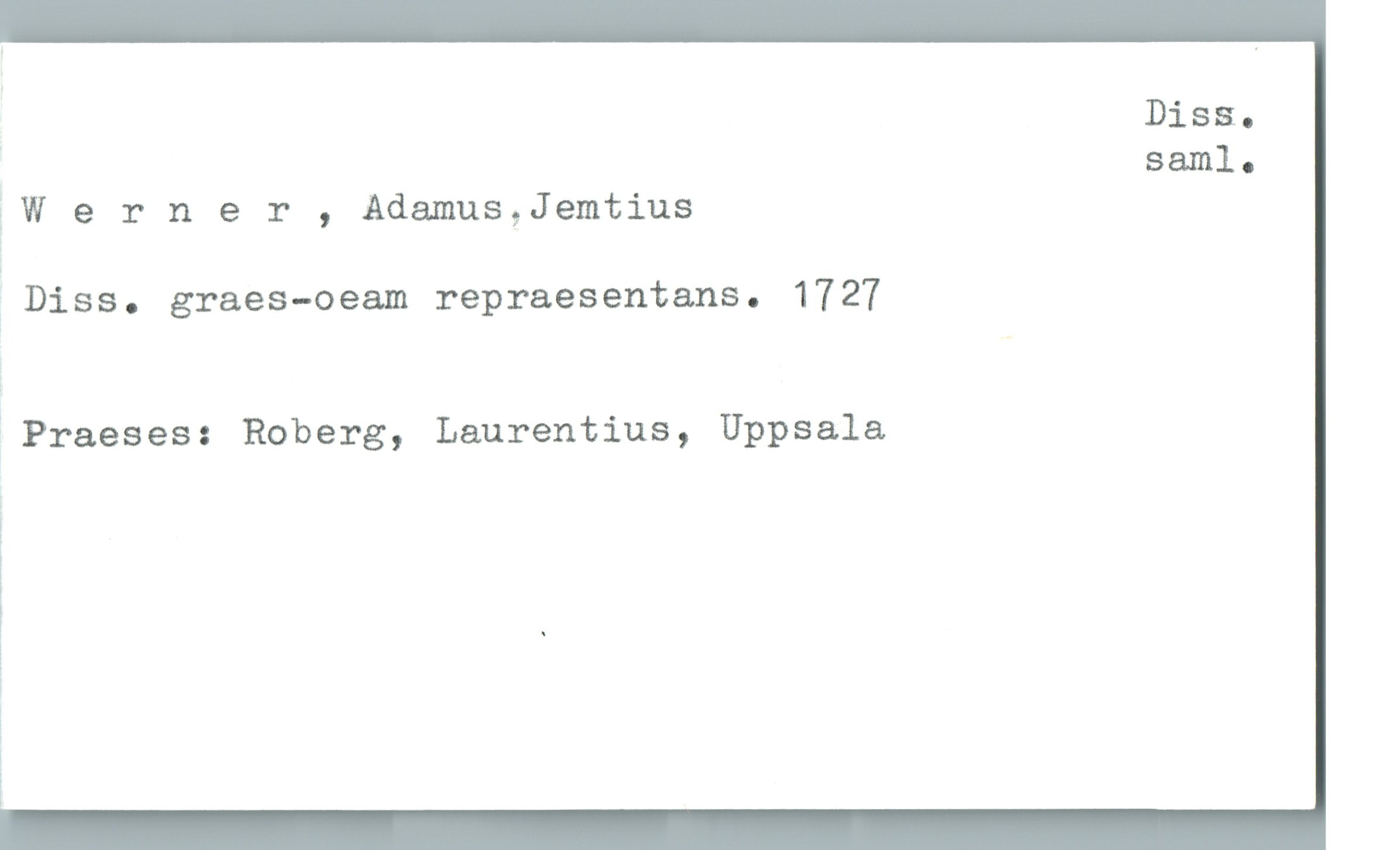  Diss.-
saml.

;Werner , Adamus,Jemtius

;Diss. graes-oeam repraesentans. 1727

Praeses: Boberg, Laurentius, Uppsala

I .

!

i

1

W

