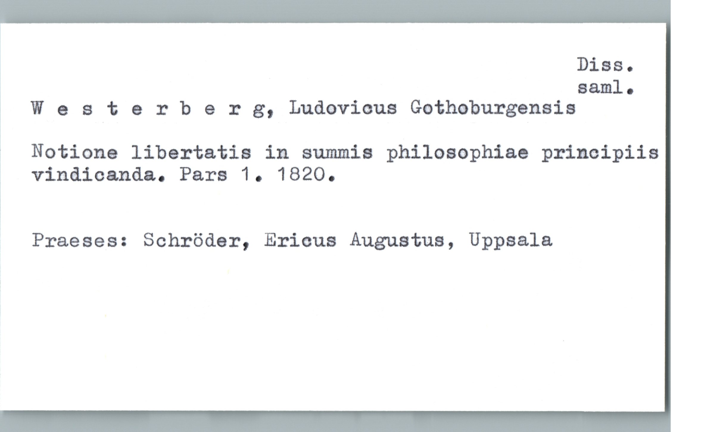  Diss.
saml.
Westerb & r g, Ludovicus Gotheburgensis
Notione libertatis in summis philosophiae prineipiis
vinåicanda. Para 1. 1820.
' Praeses: Schröder, Ericus Augustus, Uppsala

