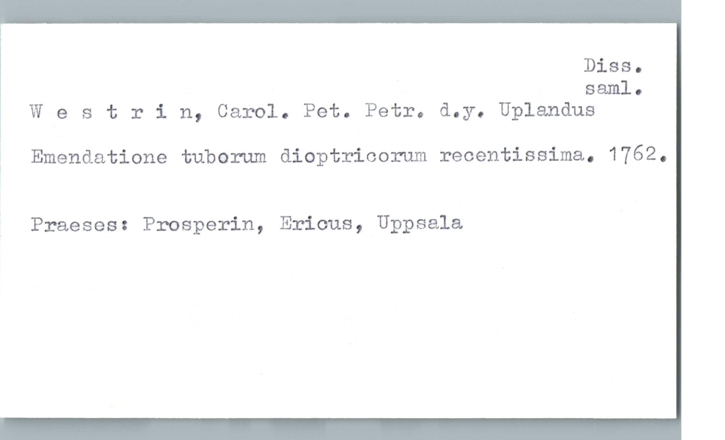  Diss.

saml.
Westrin, Carol. Pet. Petr. d.y. Uplandus
Emendatione tuberum diaptricorum recentissima. 1762.
1 Praeses: Prosperin, Ericus, Uppsala.

