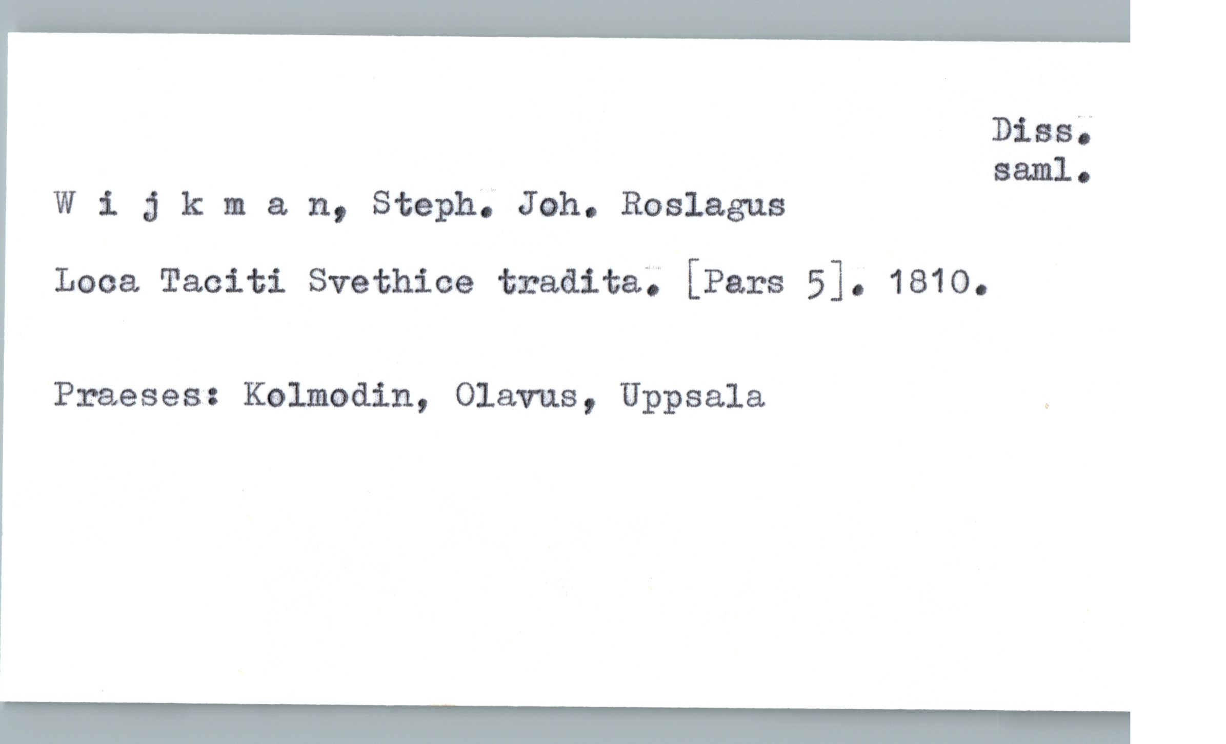  Disa;
saml.
W i : kman, Steph. Joh. Roslagus
Loca. Taciti Svethioe traaita; [Pars 5]. 1810.
Praeses: Kalmodin, Olavus, Uppsala .


