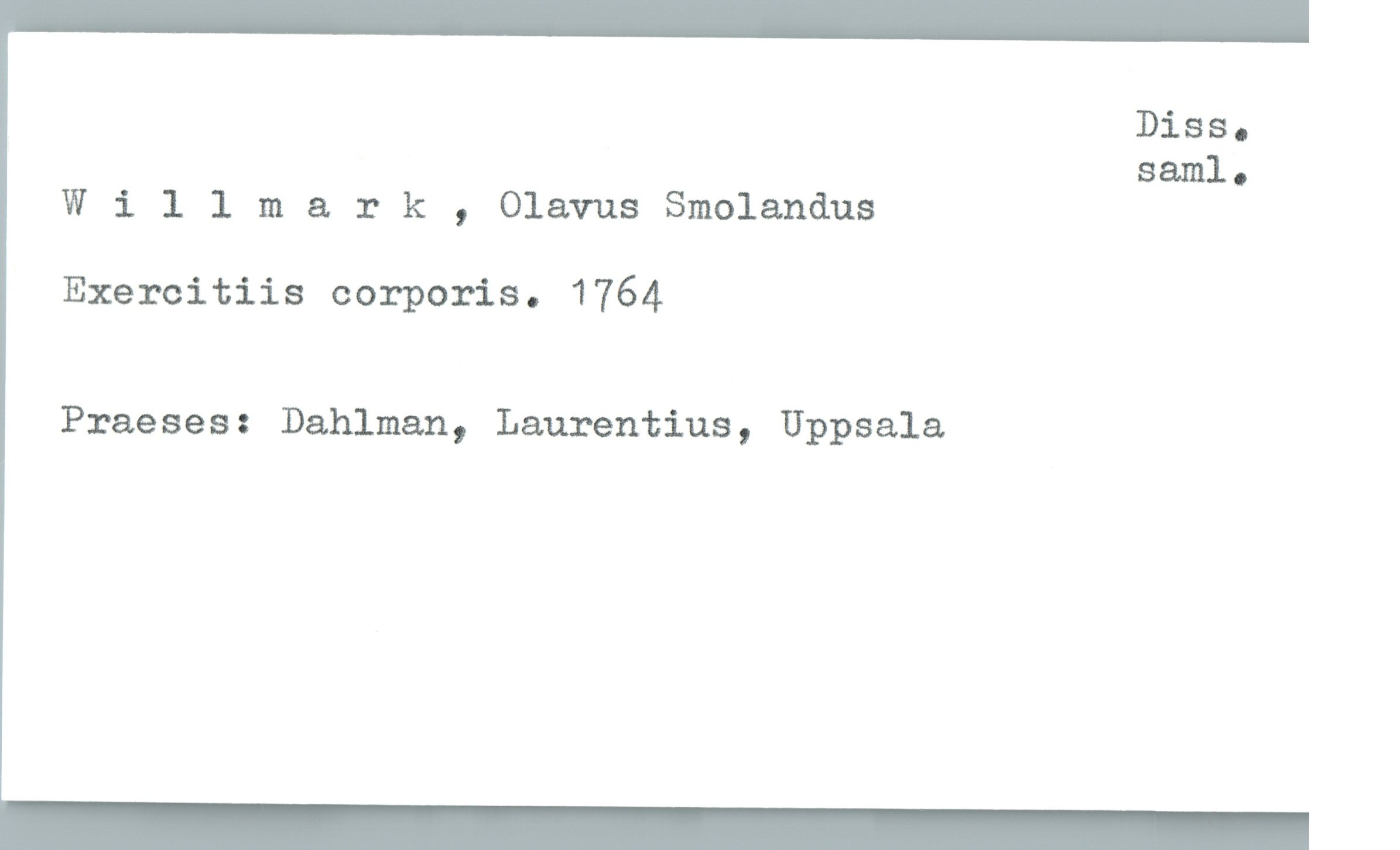  DiSS.
saml.
Willmark , Olavus Smolandus
Exercitiis corporis. 1764
Praeses: Dahlman, Laurentius, Uppsala

