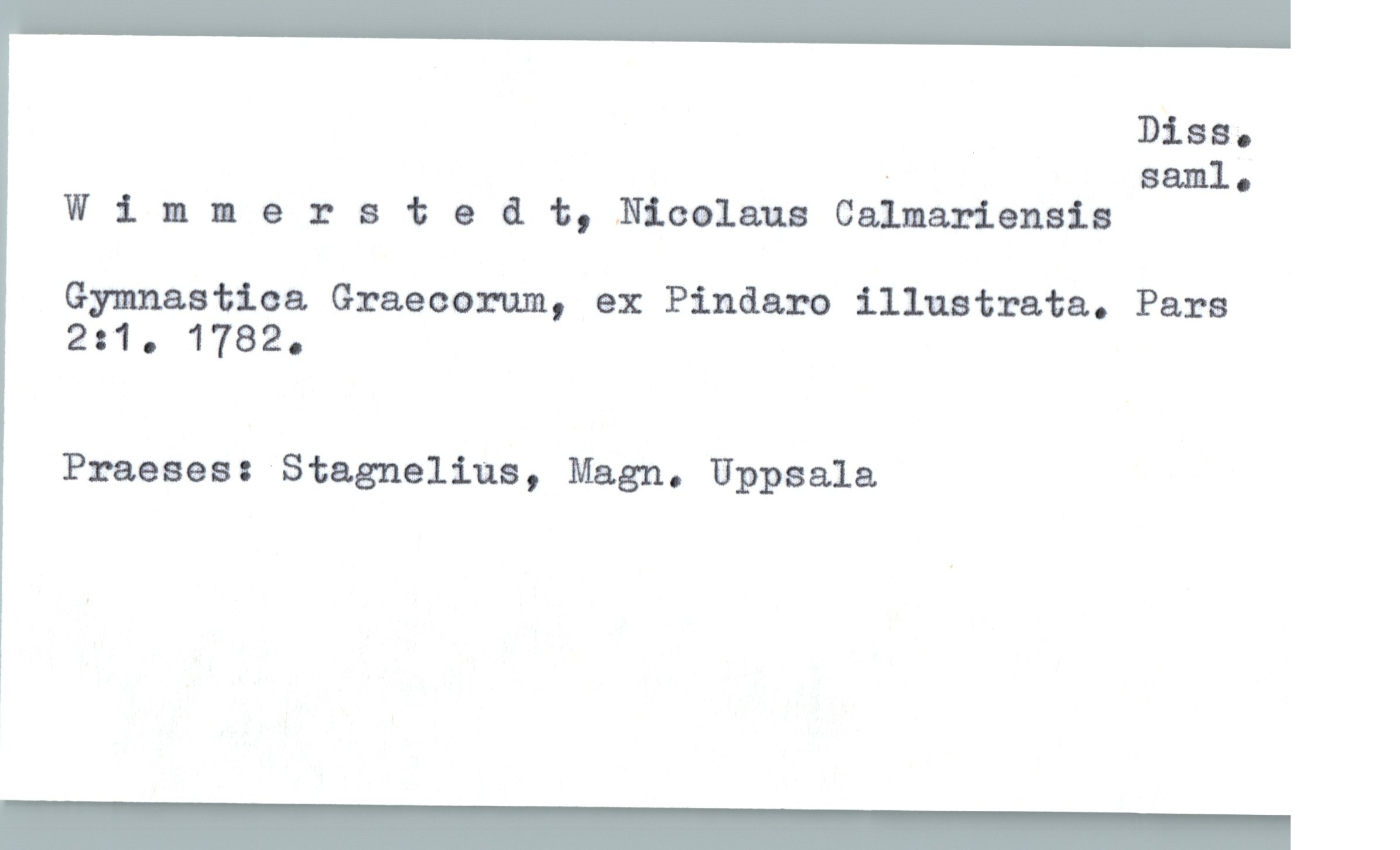  Disa.
' sam]. .
Wlmnersta & t,.Nlcalaua Calmariensia
Gymnastioa Graecorum, ex Pindaro illustrata. Pars
2:1. 1782.
Praeses: Stagnelius, Magn. Uppsala


