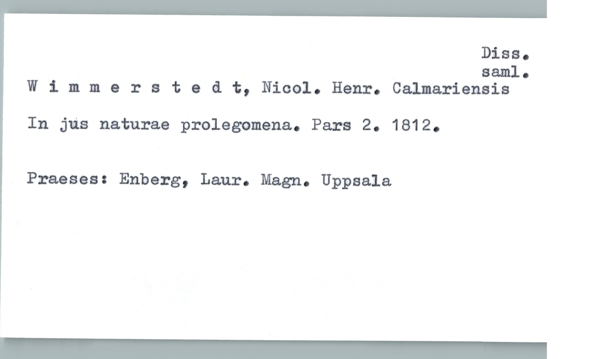  Diss.

Eam].-
W :l. mmeral: o d. t, Nicol. Henr. Calmariensia
In jus naturae prolegomena. Para 2. 1812.
Praeses: Enberg, Laur. Magn. Uppsala

