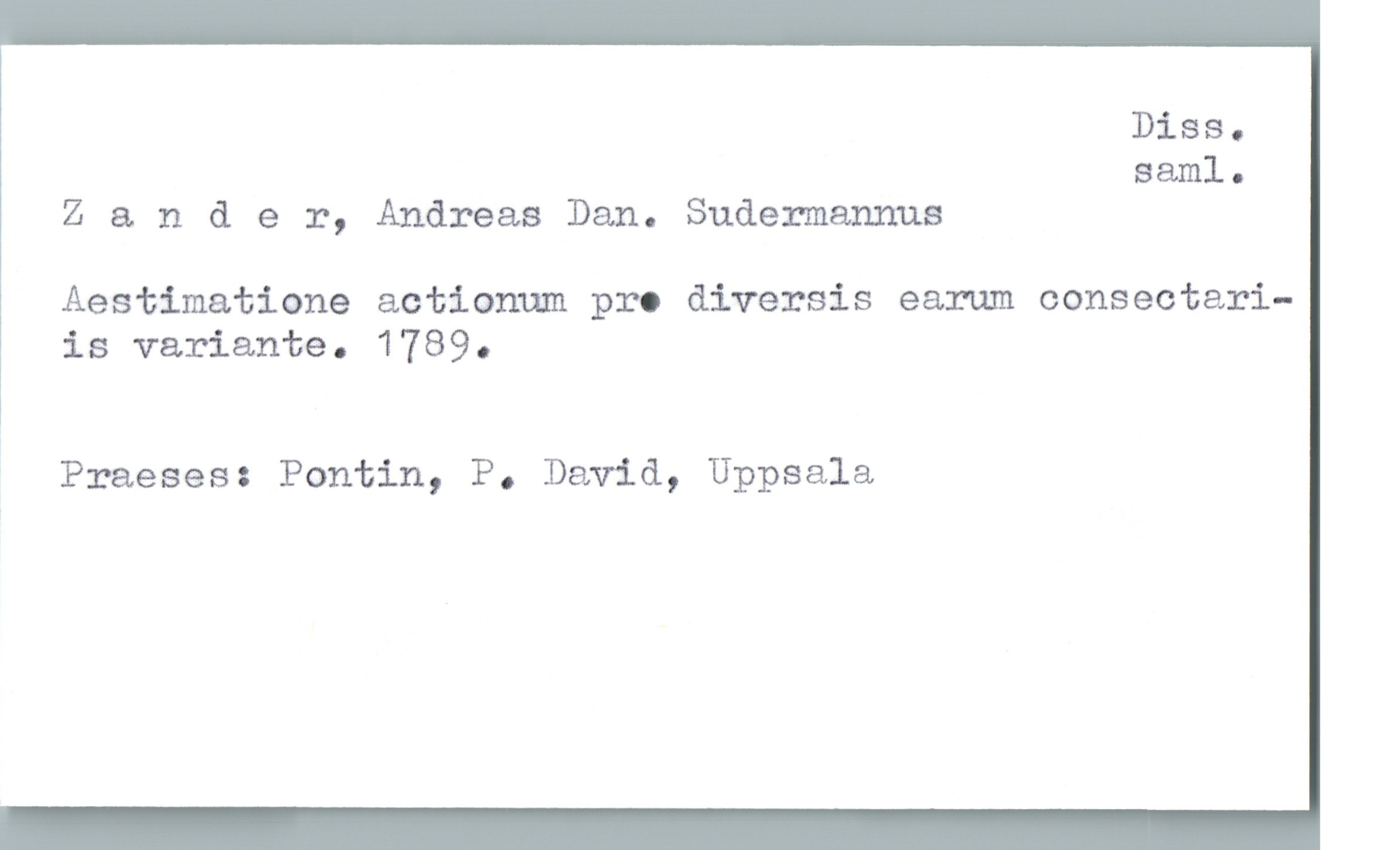  Diss.
saml.
Z & nder, Andreas Dan. Sudermannus
Aestimatione actionum pro diversis earum consectari-
is variante. 1789.
i Praeses: Pontin, P. David, Uppsala

