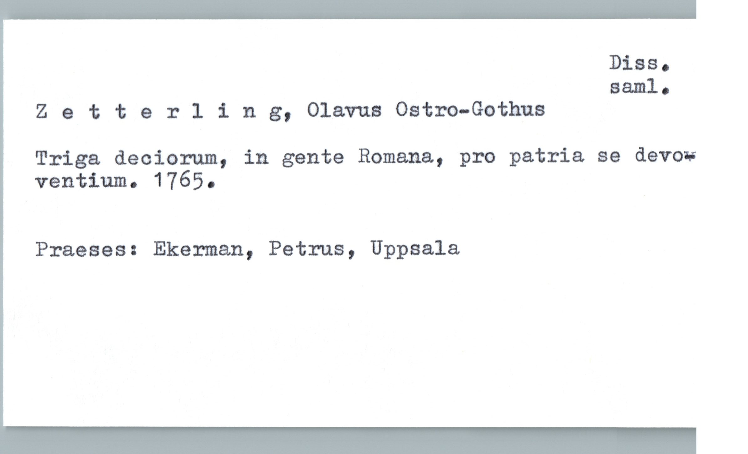  Diss.
saml.
Zatterling, Olavus Ostro-Gothus
Triga decierum, in gente Romana, pro patria se devow
ventium. 1765.
Praeses: Ekerman, Petrus, Uppsala

