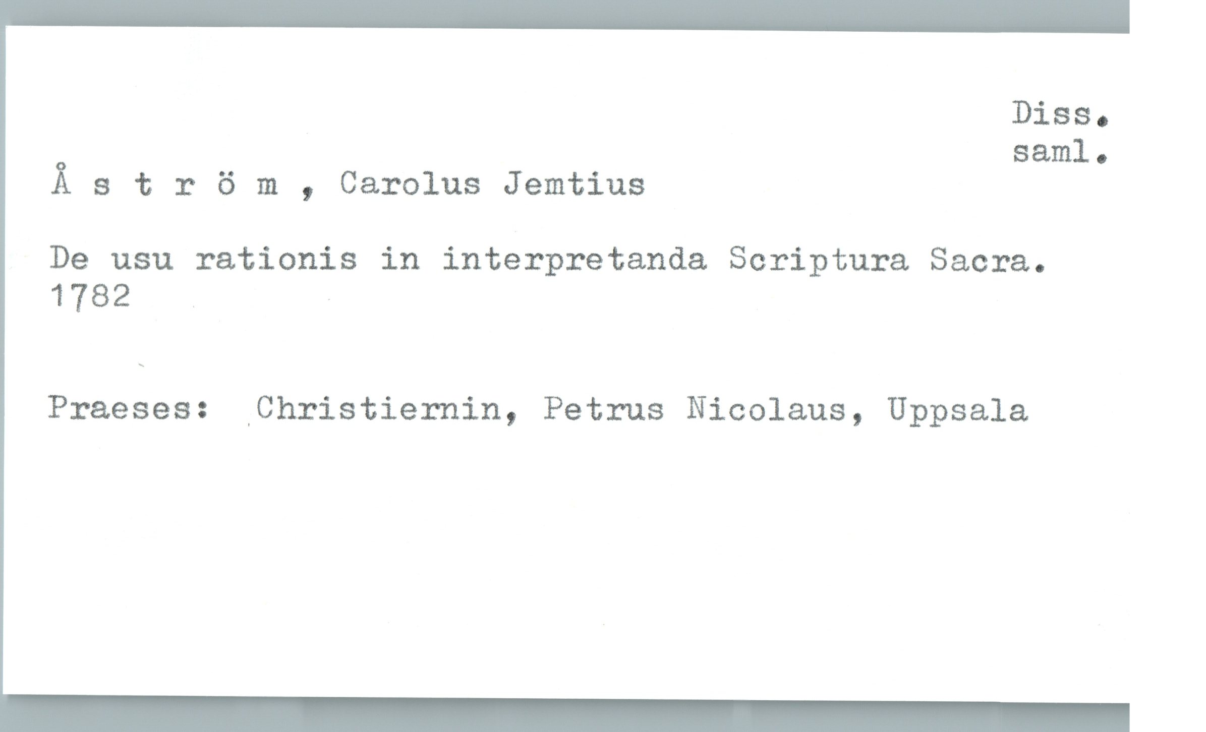  Diss.
saml .
Äström , Carolus Jemtius
De usu rationis in interpretanda Scriptura Sacra.
1782 -
Praeses: _Christiernin, Petrus Nicolaus, Uppsala

