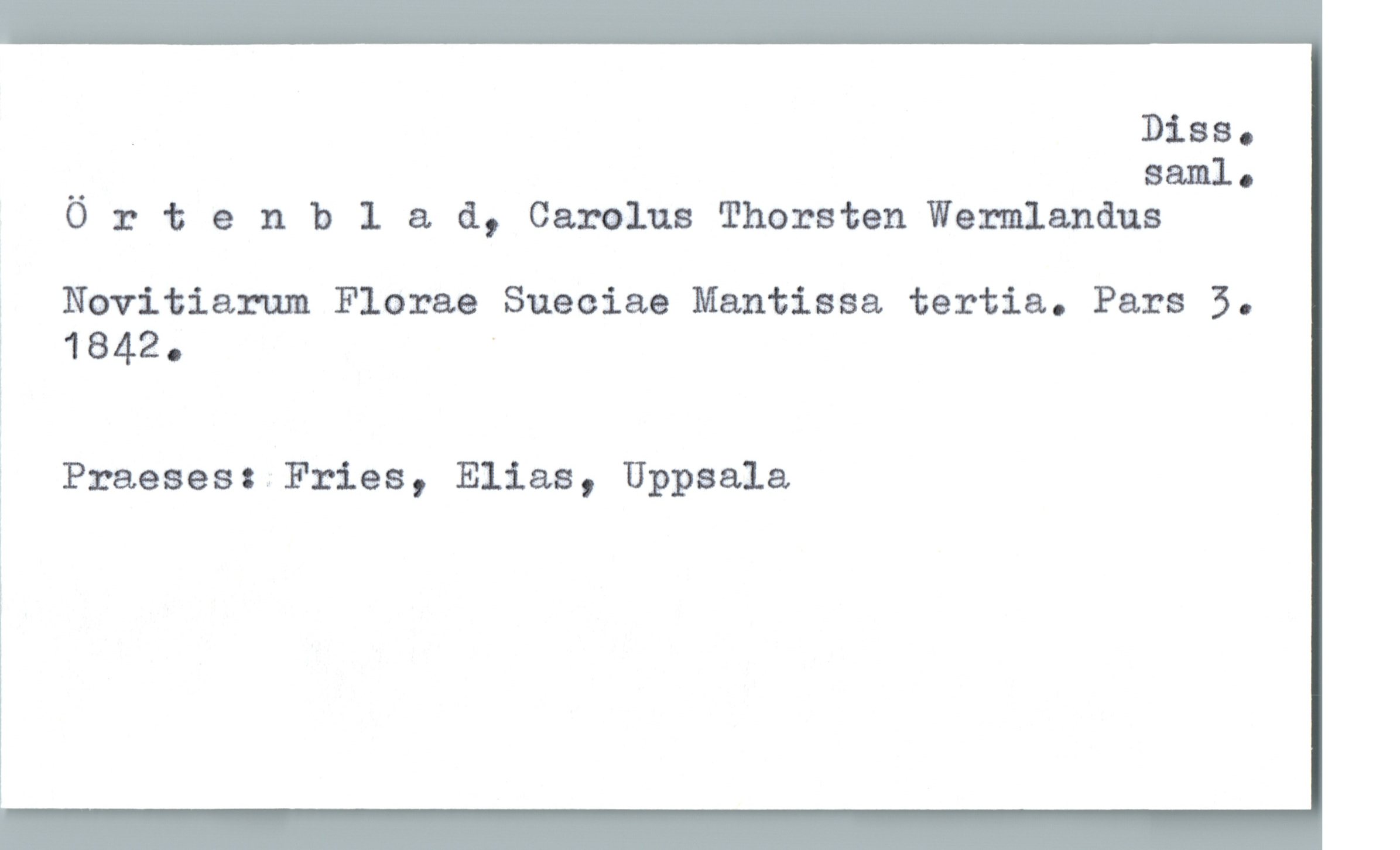  . Diss.
" saml.
Ortenbla &, Carolus Thorsten'Wermlandus
3 Novitiarum Floras Sueciae Mantissa tertia. Pars 5.
ä 1842. '
Praeses: Fries, Elias, Uppsala
i

