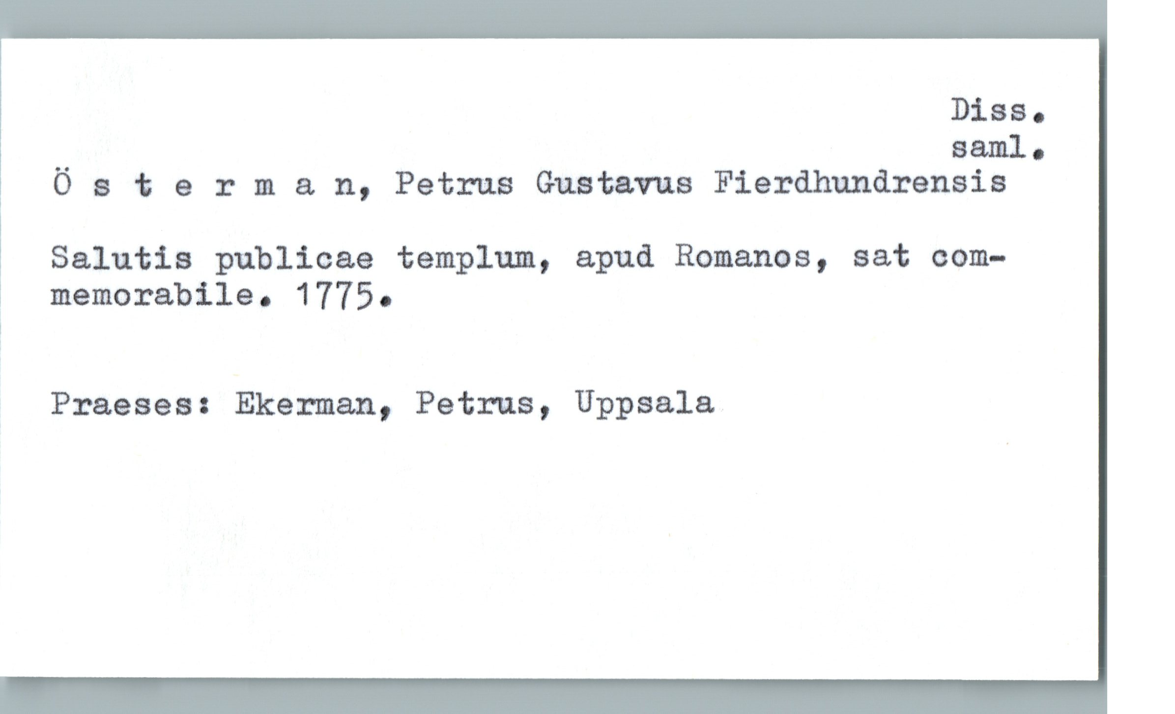  Diss.
.. aaml.
Oaterman, Petrus Gustavus Fierdhundrensis
Salutis publicae templum, apud Romanos, sat com-
] memorabile. 1775.
i
Praeses: Ekerman, Petrus, Uppsala

