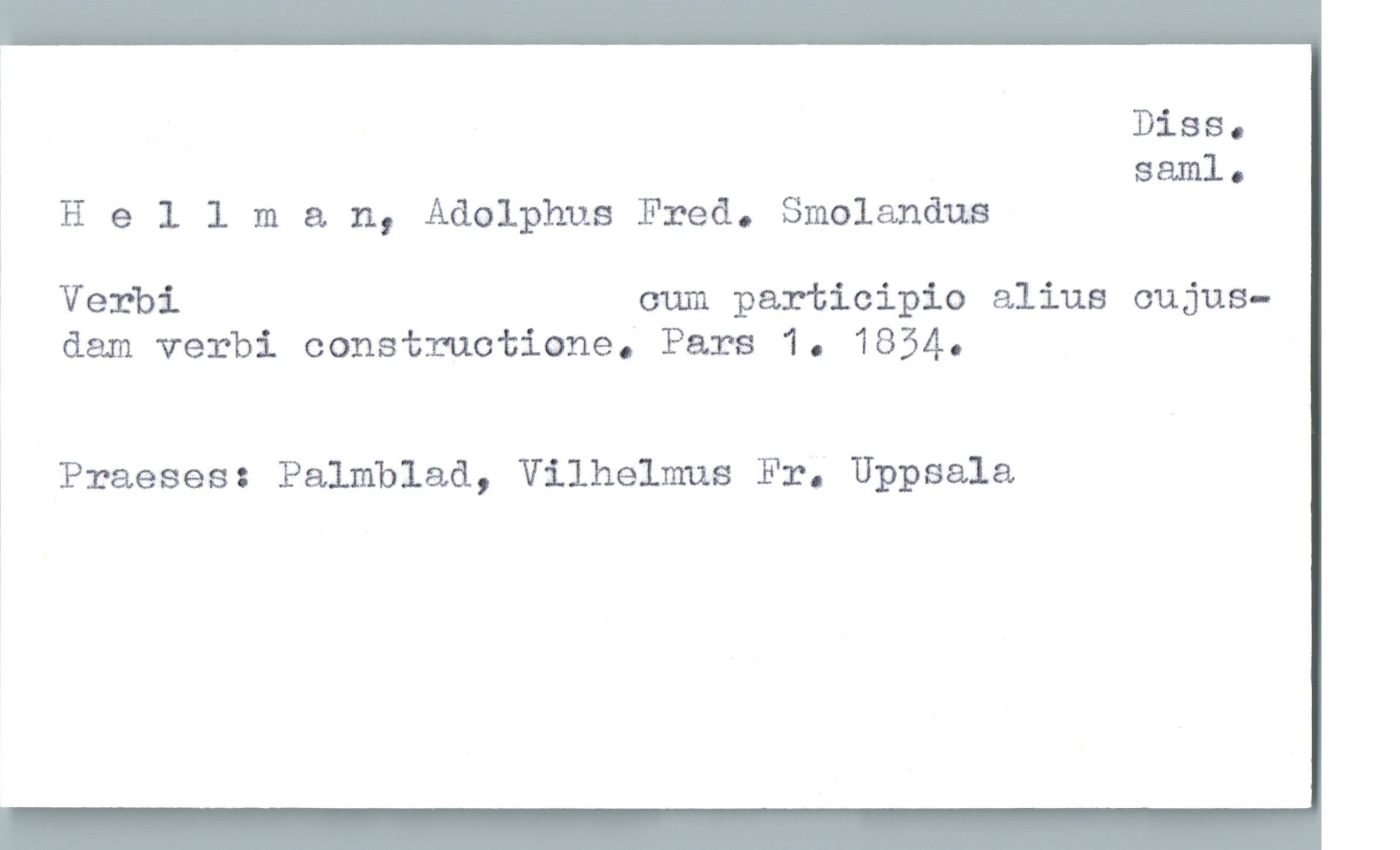  Diss.
, saml.
* Hellman, Adolphus Fred. Smolanäus
ï Verbi cum participio alius cujus-
dam verbi constructione. Pars 1. 1854.
Praeses: Palmblad, Vilhelms Fr. Uppsala

