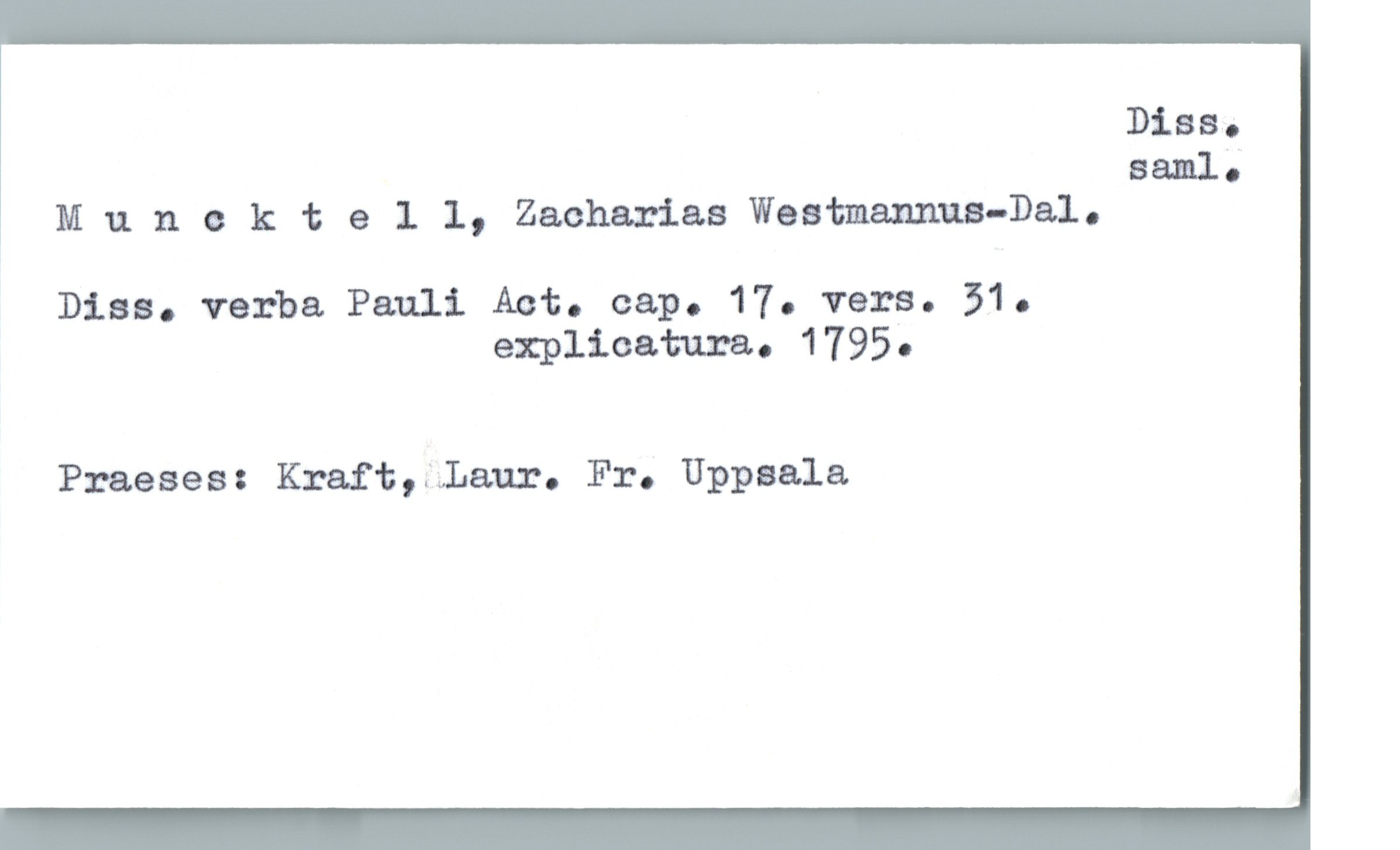  DiBBo
saul;
Munaktell, Zacharias Westmaxmua-Dal.
Dias. verba Pauli. Act. cap. 17. vers. 31.
explicatum. 1795.
Praeses: Kraft,;ilaur. Fr. Uppsala.

