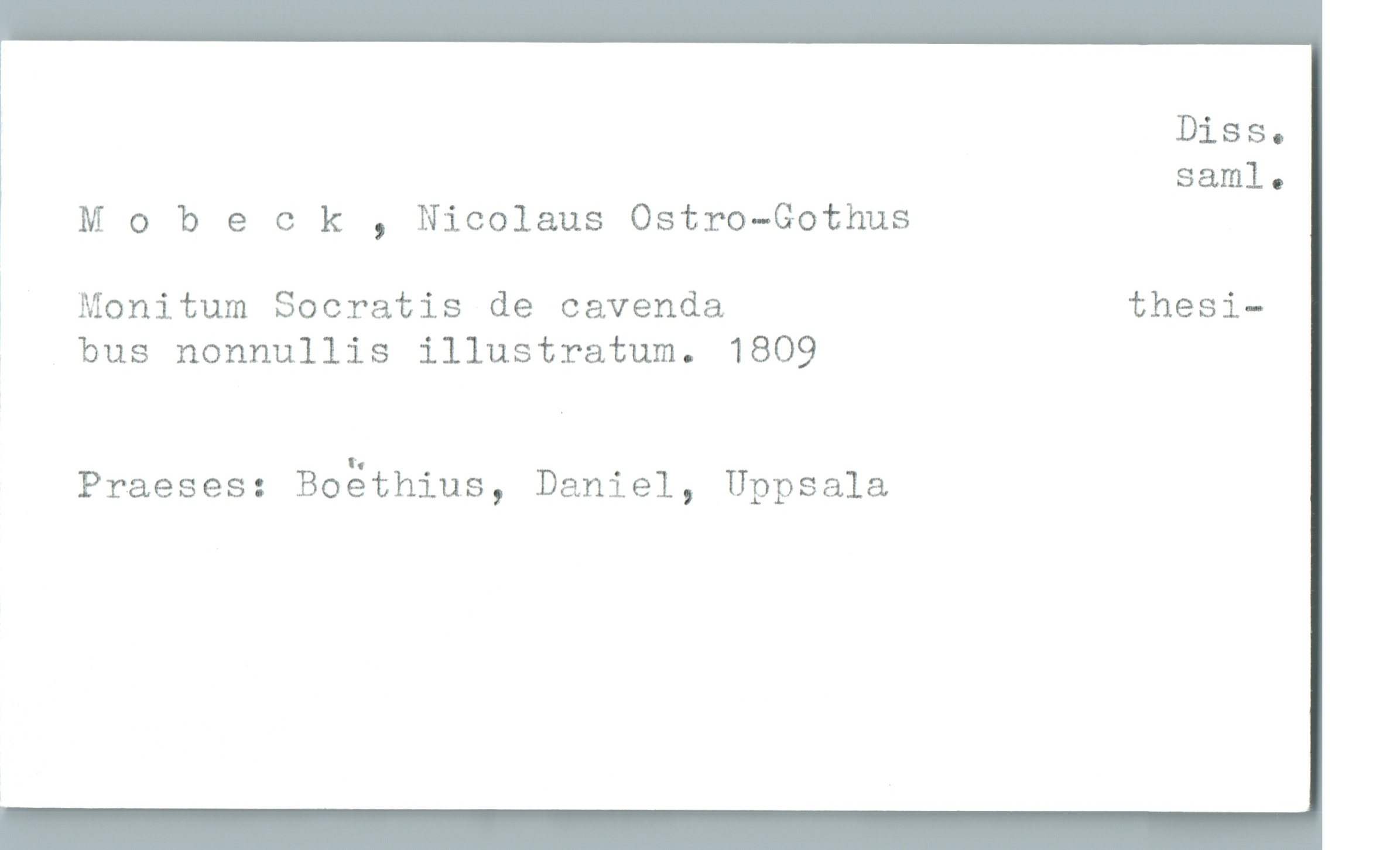 Diss.
saml.
, Mobeck , Nicolaus Ostro-Gothus
' Monitum Socratis de cavenda thesi-
bus nonnullis illustratum. 1809
Praeses: Bogthius, Daniel, Uppsala

