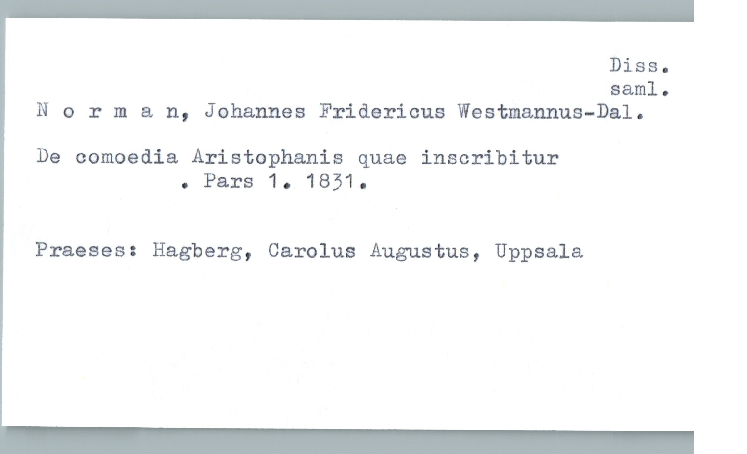  Diss.
saml.
Norman, Johannes Fridericus Westmannus—Dal.
De comoedia AristOphanis quae inscribitur
. Pars 1. 1851.
Praeses: Hagberg, Carolus Augustus, Uppsala

