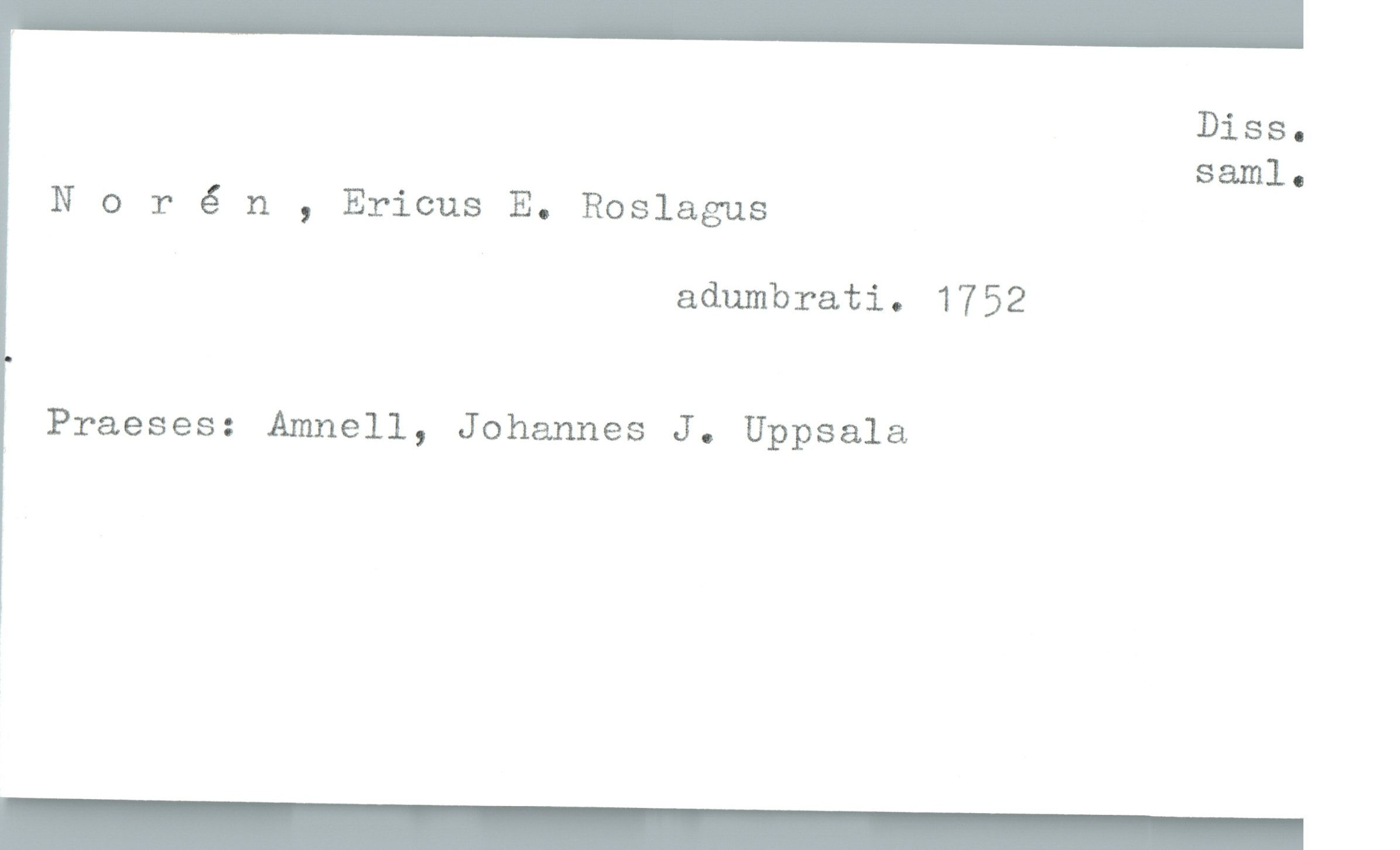  Diss.
saml-
Norén , Ericus E. Roslagus
adumbrati. 1752
Praeses: Amnell, Johannes J. Uppsala

