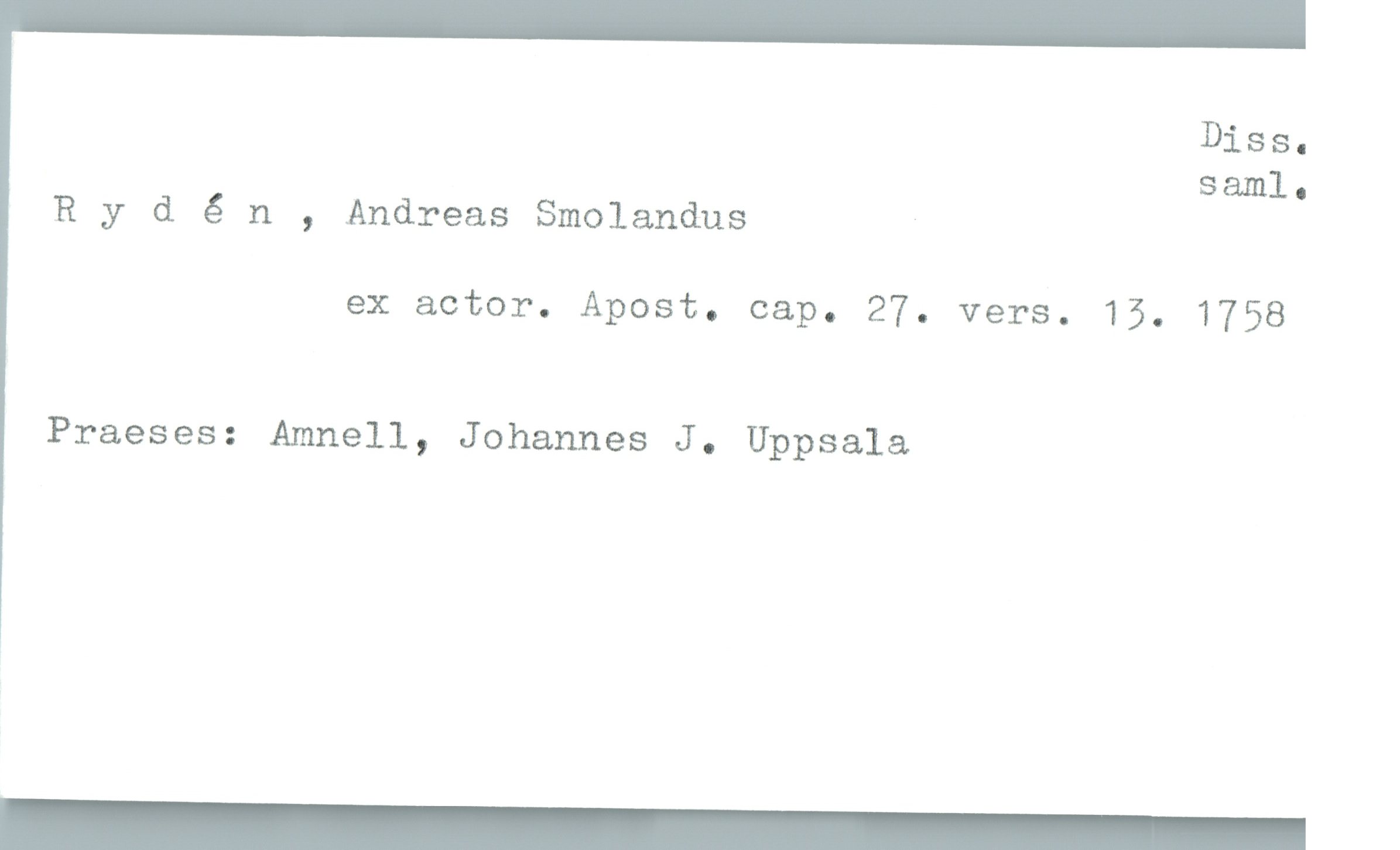  Diss.
saml-

Rydén , Andreas Smolandus -
ex actor. Apost. cap. 27. vers. 15. 1758

Praeses: Amnell, Johannes J. Uppsala

