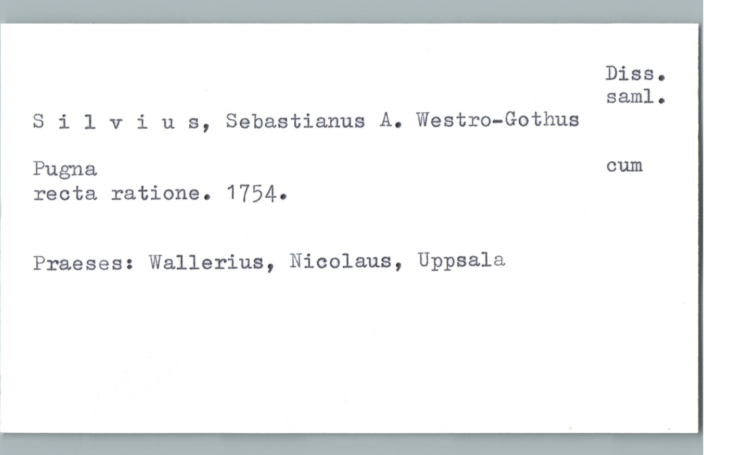  Diss.
saml.
Silvius, Sebastianus A. Westro—Gothus
Pugna cum
recta ratione. 1754.
1
? Praeses: Wallerius, Nicolaus, Uppsala
!

