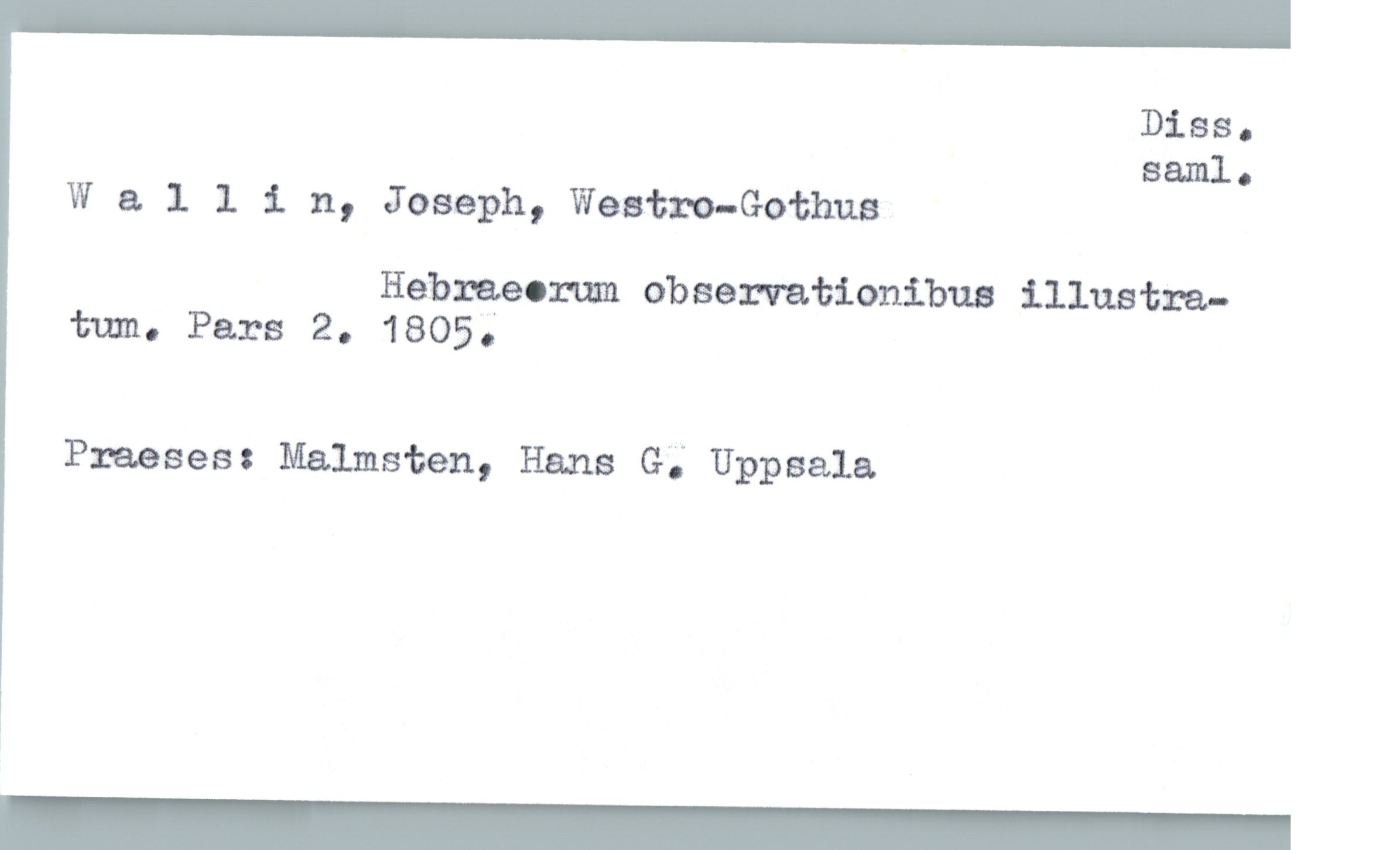  Diss.
S&Dllo
Wallin, Joseph, Westm—Gothue
Hebmeomm observationibus illustre.-
tum. Pars 2. 1805;
Praases: Malmsten, Hans G; Uppsala

