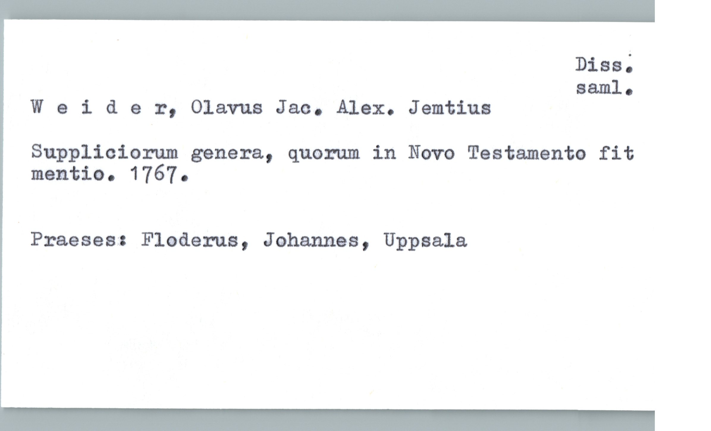  Disa;
saml.
Welder, Olavus Jao. Alex. Jemtius
Suppliciorum genera, quarum in Novo Testamente fit
mentio o 1767 o
& Frasses: Floderua, Johannes, Uppsala

