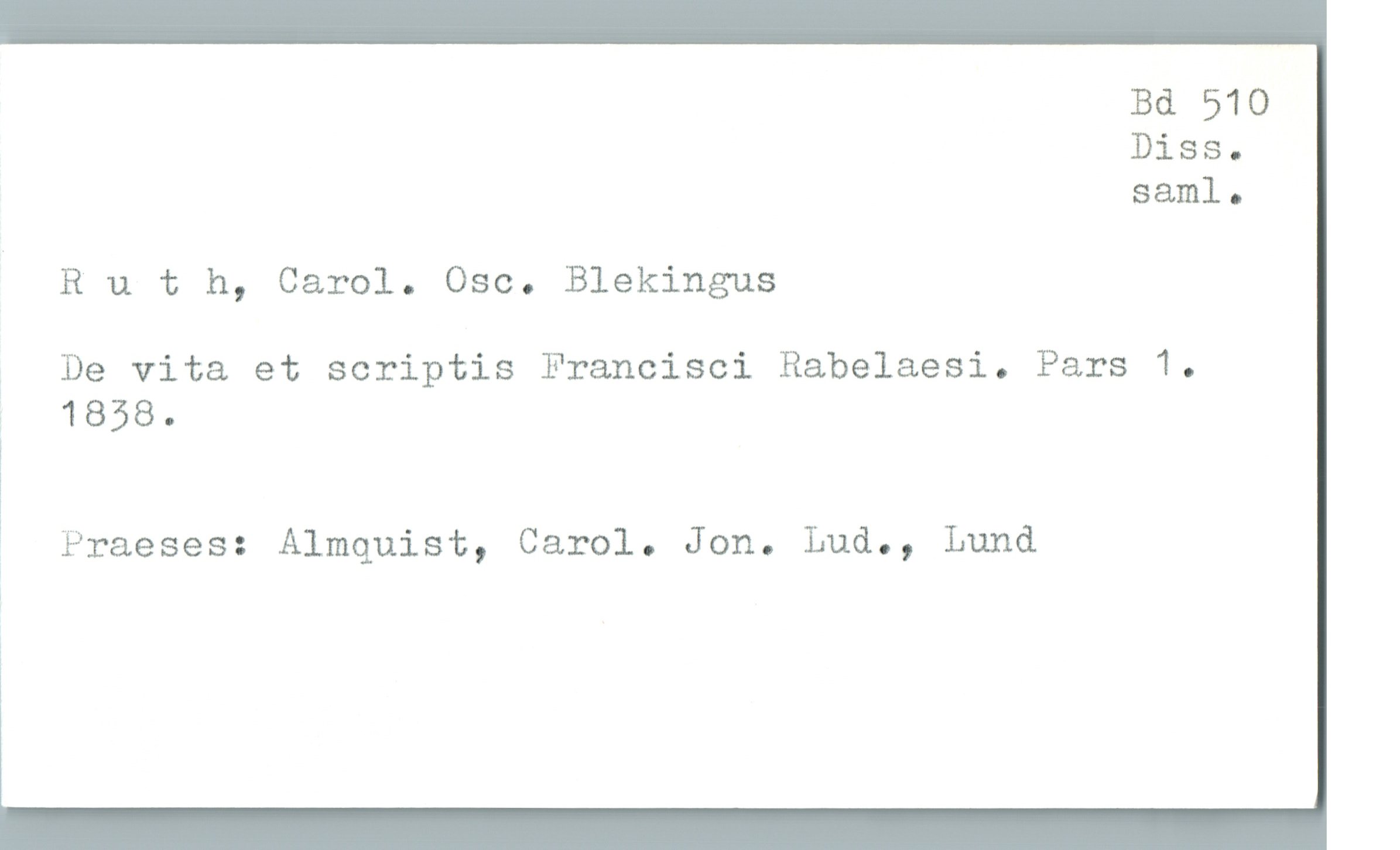  Bd 510
Diss.
saml .
Ruth, Carol. Osc. Blekingus
De vita et scriptis Francisci Rabelaesi. Pars 1.
f 1858.
1
* Praeses: Almquist, Carol. Jon. Lud., Lund

