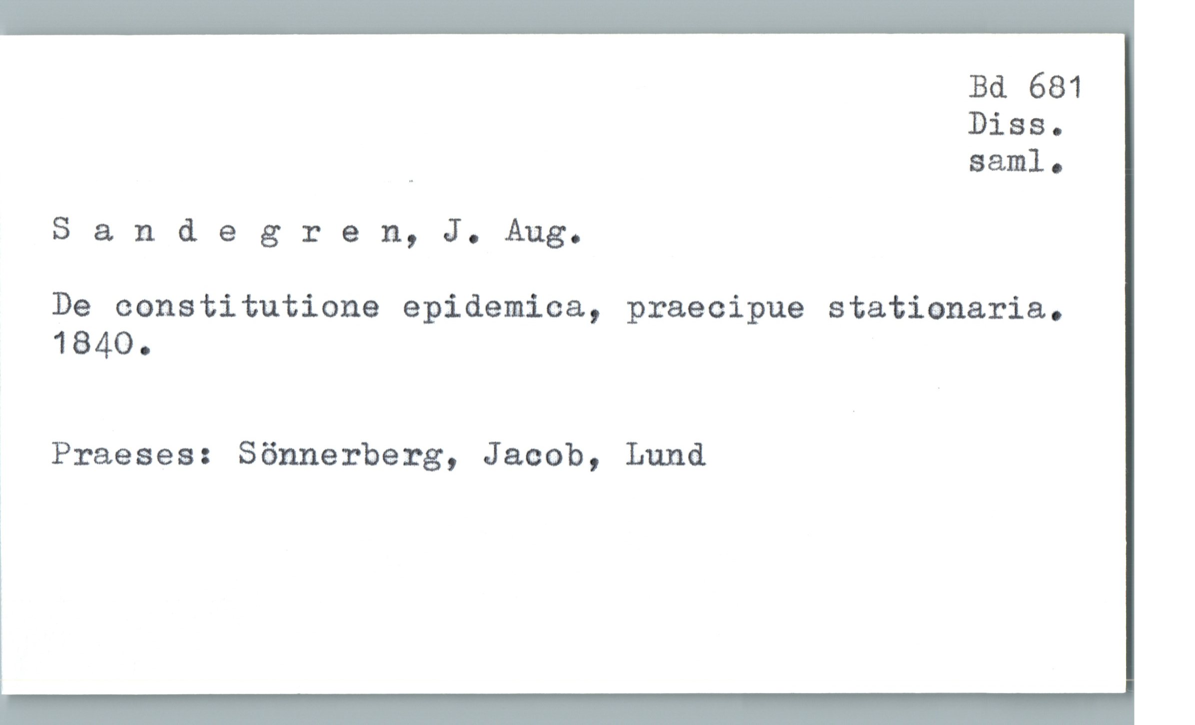  Bd 681
Diss.
" saml.
Sand 9 gren, J. Aug.
De constitutione epidemica, praecipue stationaria.
1840.
Praeses: Sönnerberg, Jacob, Lund

