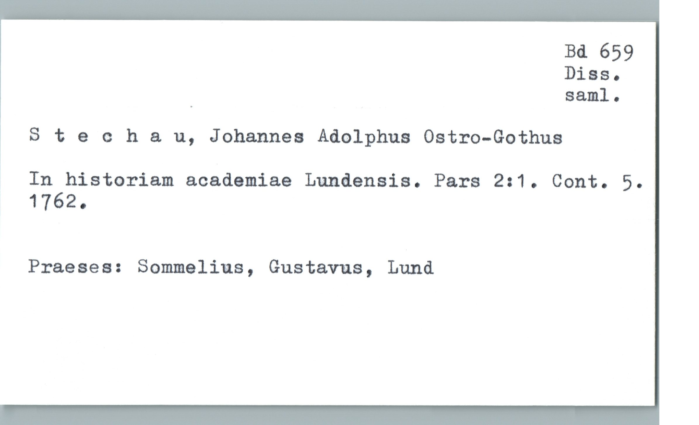  Bd 659
Diss.
_ saml.
Steeh & u, Johannes Adolphus Ostro—Gothus
, In historiam academiae Lundensis. Pars 231. Cont. 5.
] 1762.
Praeses: Sommelius, Gustavus, Lund

