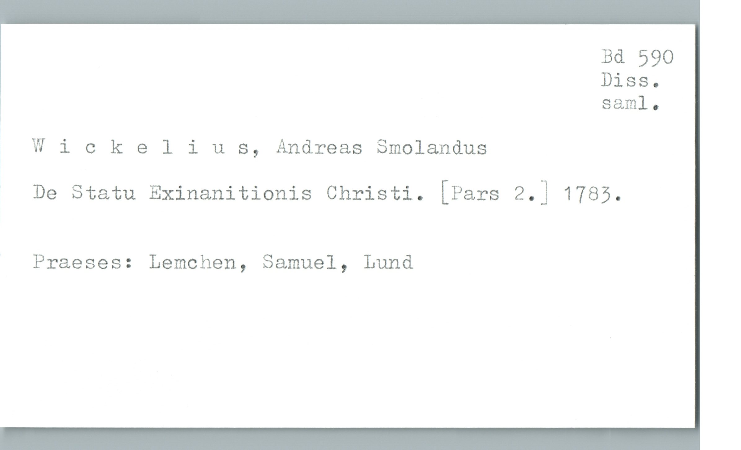  Bd 590
Diss.
saml.

1 Wickelius, Andreas Smolandus

* De Statu Exinanitionis Christi. [Pars z.] 1785.

' Praeses: Lemchen, Samuel, Lund

