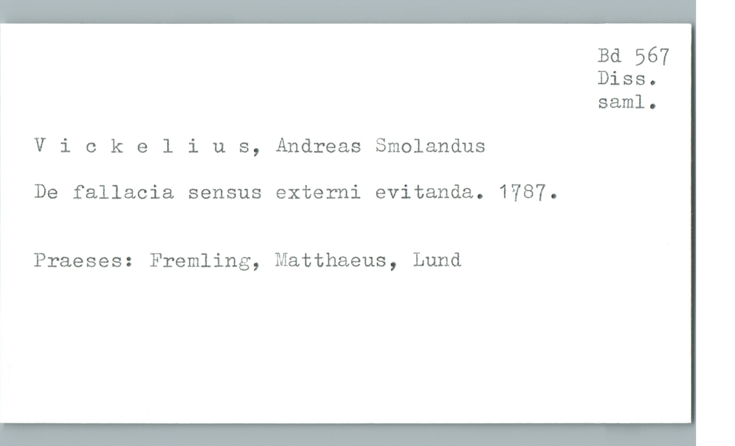  Bd 567
% Diss.
saml.
Vickelius, Andreas Smolandus

De fallacia sensus externi evitanda. 1787.

% Praeses: Fremling, Matthaeus, Lund

