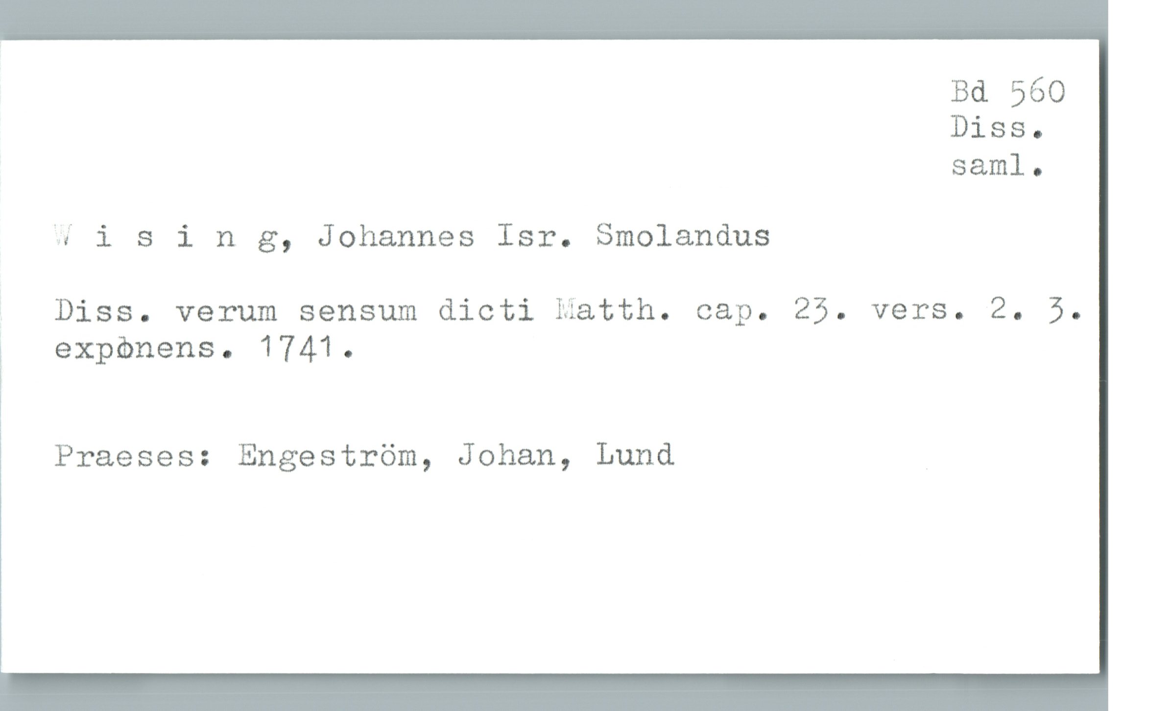  Bd 560
Diss.
saml.
'# ising, Johannes Isr. Smolandus
Diss. verum sensum dicti Matth. cap. 25. vers. 2. 5.
; expönens. 1741.
i
Praeses: Engeström, Johan, Lund

