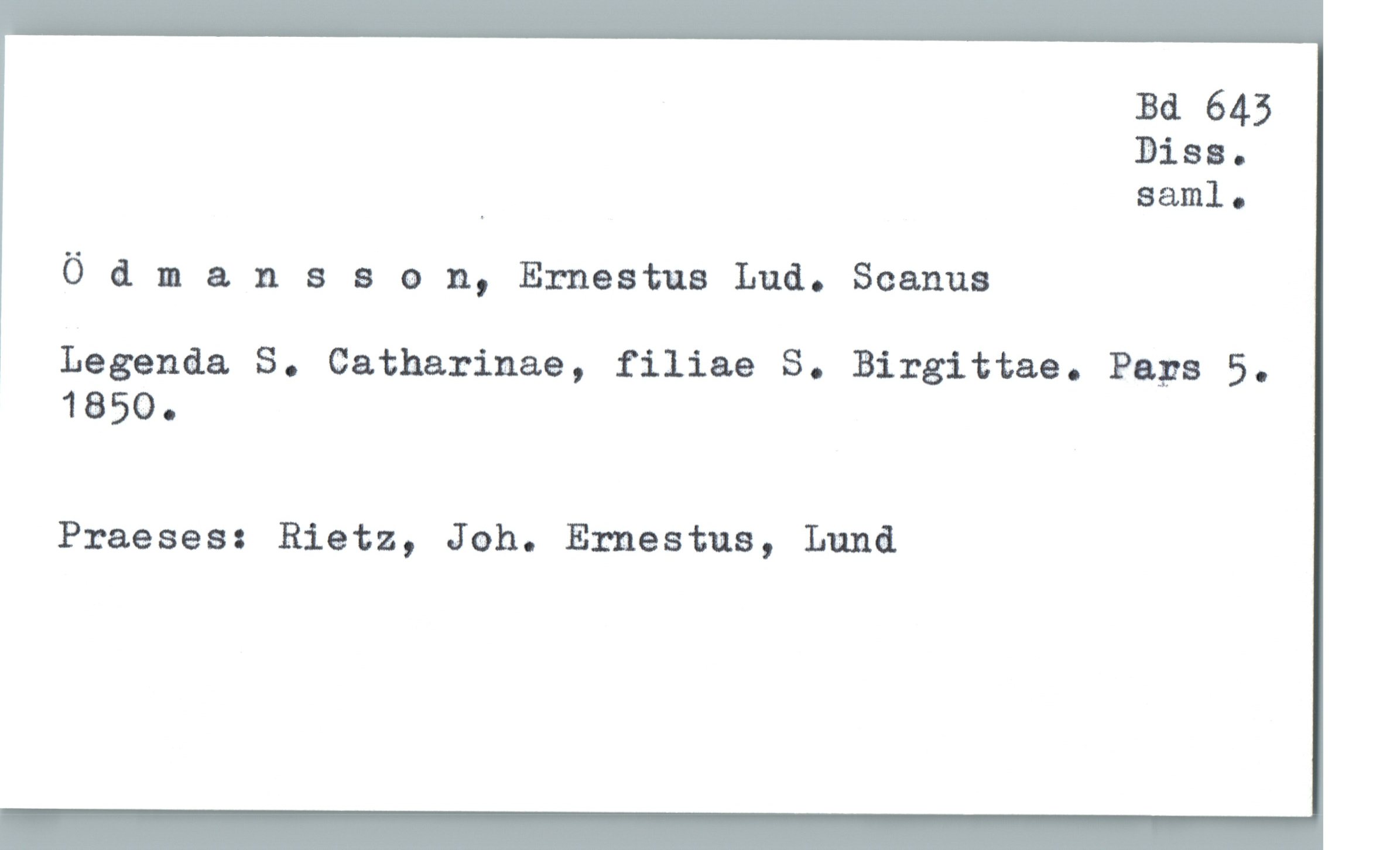 Bd 643
Diss.
. saml .
Ödmansaan, Ernestus Lud. Scanus
Legenda S. Gatharinae, filiae S. Birgittas. Peps 5.
1850.
Praeses: Rietz, Joh. Ernestus, Luna

