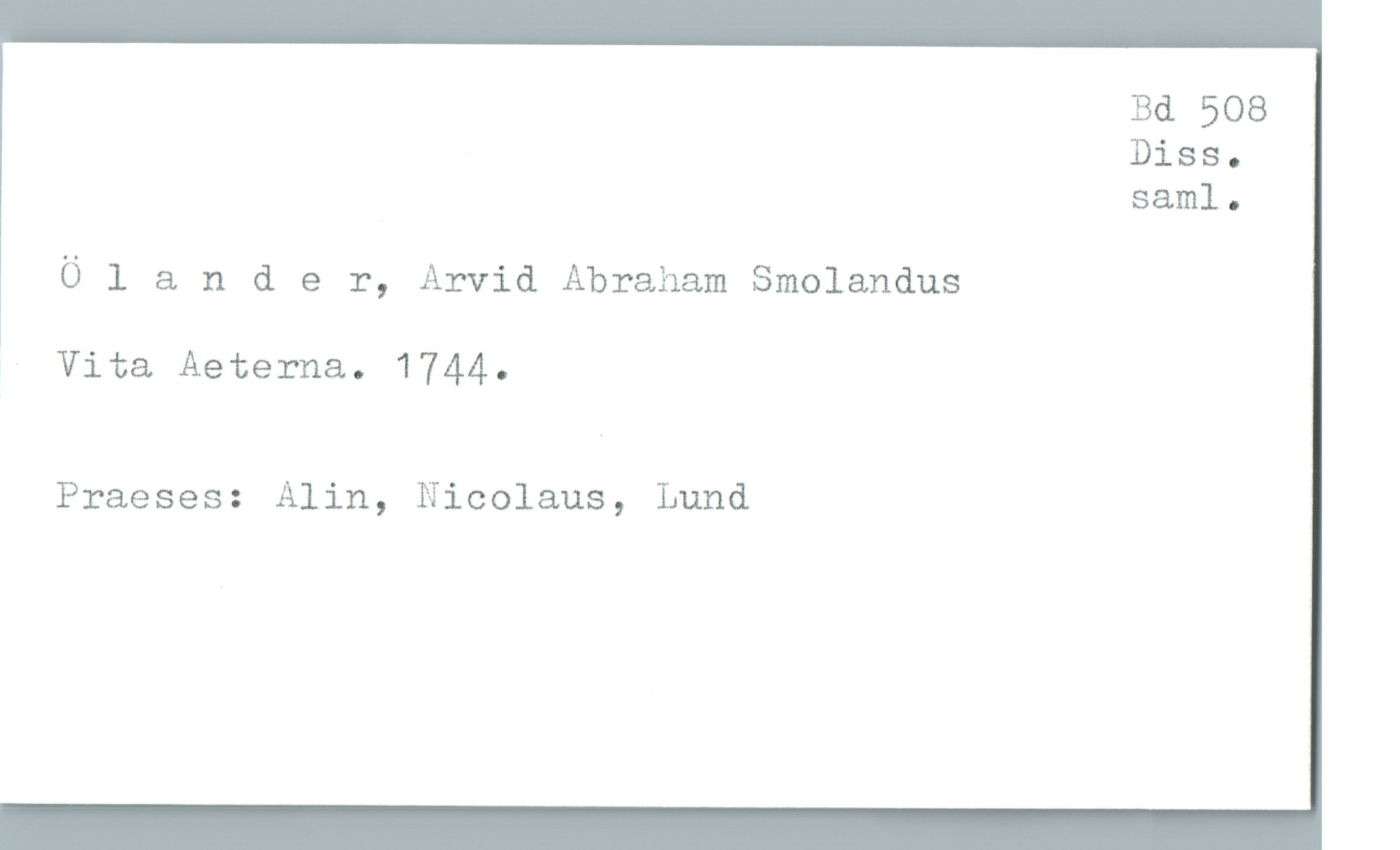  Bd 508
Diss-
saml.
Ölander, Arvid Abraham Smolandus
- Vita Aeterna. 1744.
Praeses: Alin, Nicolaus, Lund

