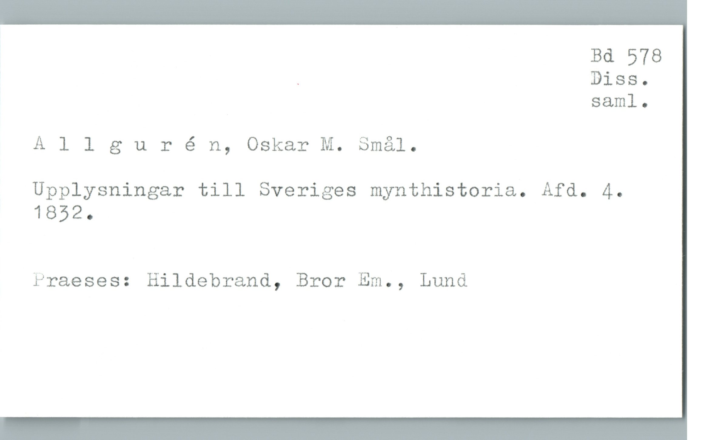  Bd 578
. Diss.
saml.
Allgurén, Oskar M. Smål.
Upplysningar till Sveriges mynthistoria. Afd. 4.
1852.
Praeses: Hildebrand, Bror Em., Lund

