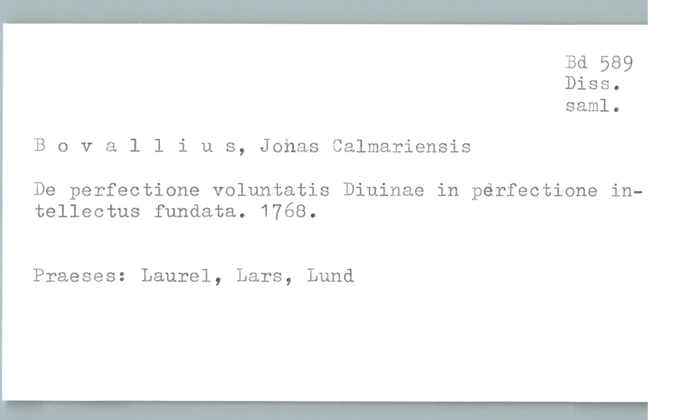  Bd 589
Diss.
saml.

B 0 vallius, Johas Calmariensis

De perfectione voluntatis Diuinae in pérfectione in—

tellectus fundata. 1768.

Praeses: Laurel, Lars, Lund

