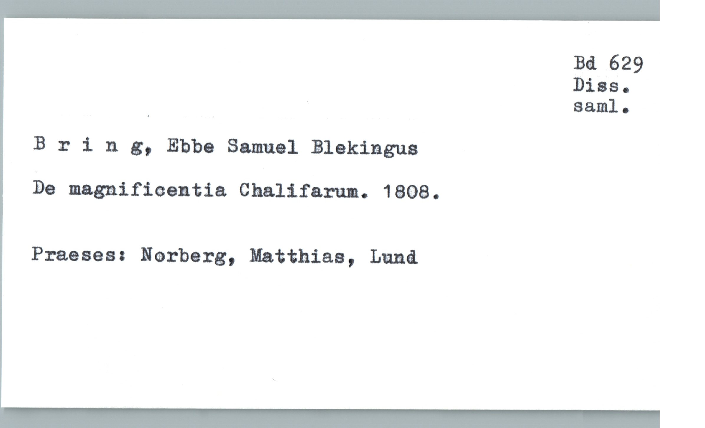  Bd 629
31850
, ^ saml.
Brin 3, Ebbe Samuel Blokingua
De magnificentia Chalifarun. 1808.
Praeses: Norberg, Matthias, Lund

