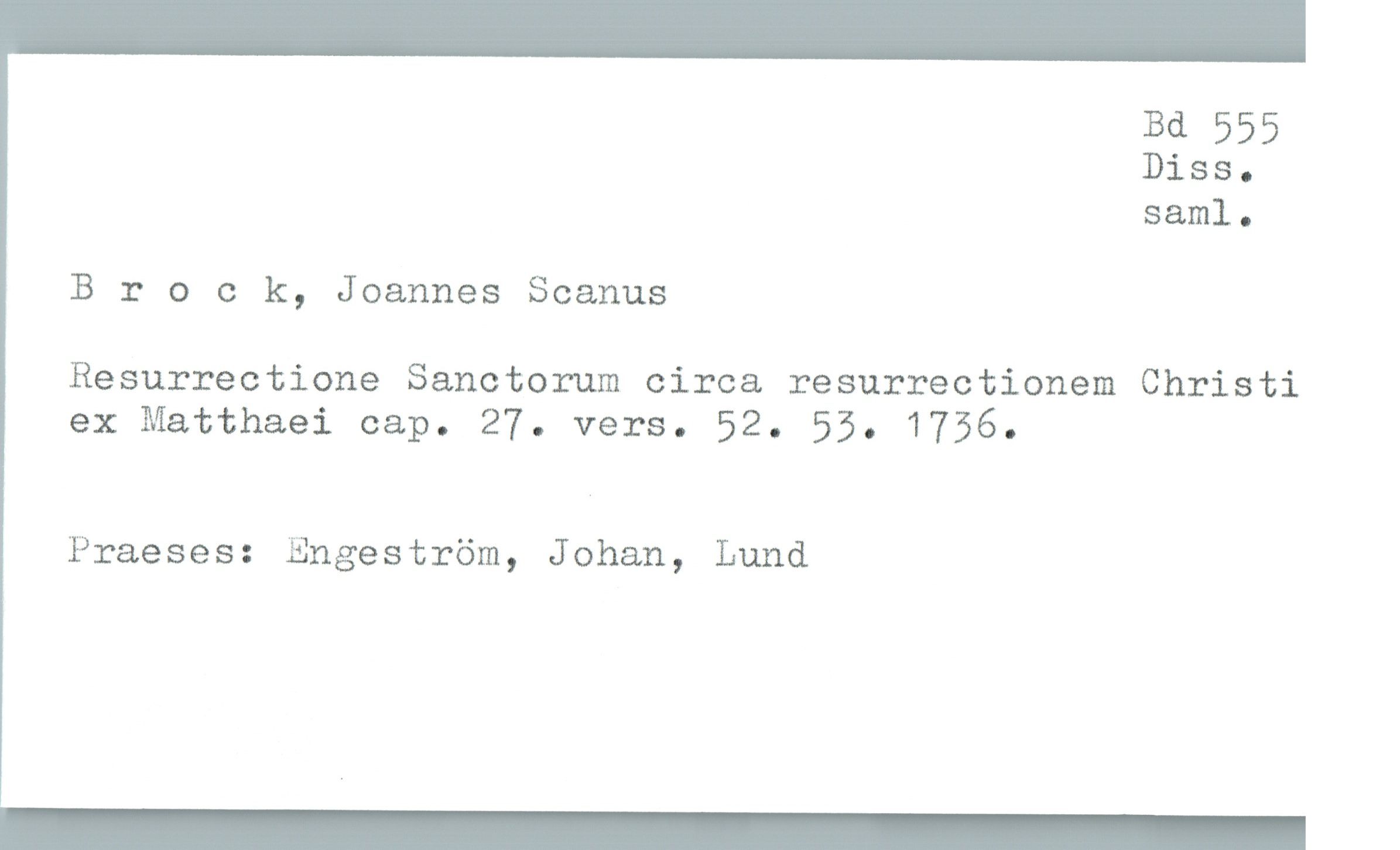  Bd 555
Diss-
saml.

B r 0 c k, Joannes Scanus

Resurrectione Sanctorum circa resurrectionem Christi

ex Matthaei cap. 27. vers. 52. 53. 1756.

Praeses: Engeström, Johan, Lund

_

