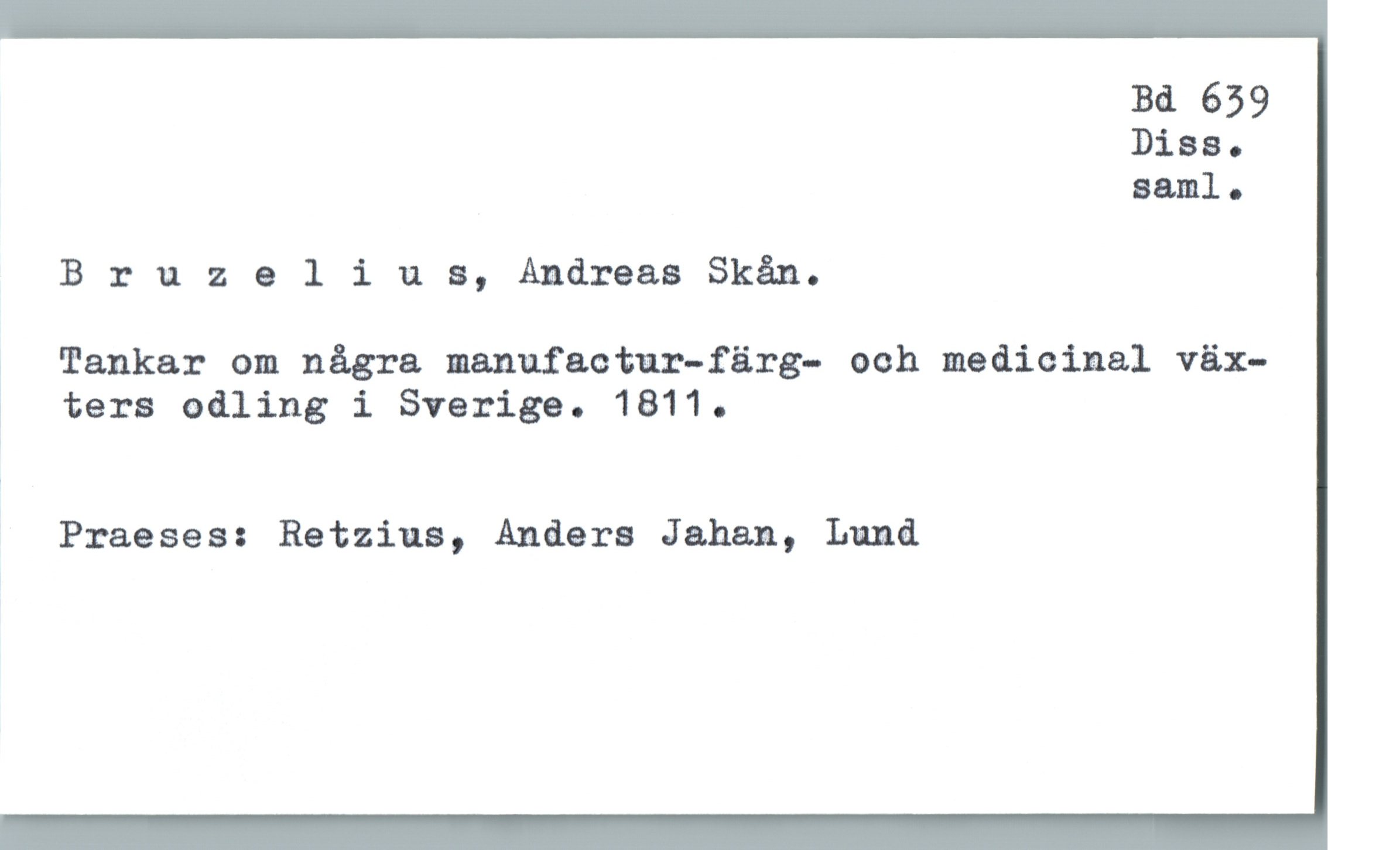  Bd 639
Biss.
Baml .
Bruz 9 1 i u s, Andreas Skån.
, Tankar om några manufactur—färg— ooh medicinal väx—
i ters edling i Sverige. 1811.
Praeses: Retzius, Anders Juhan, Lund

