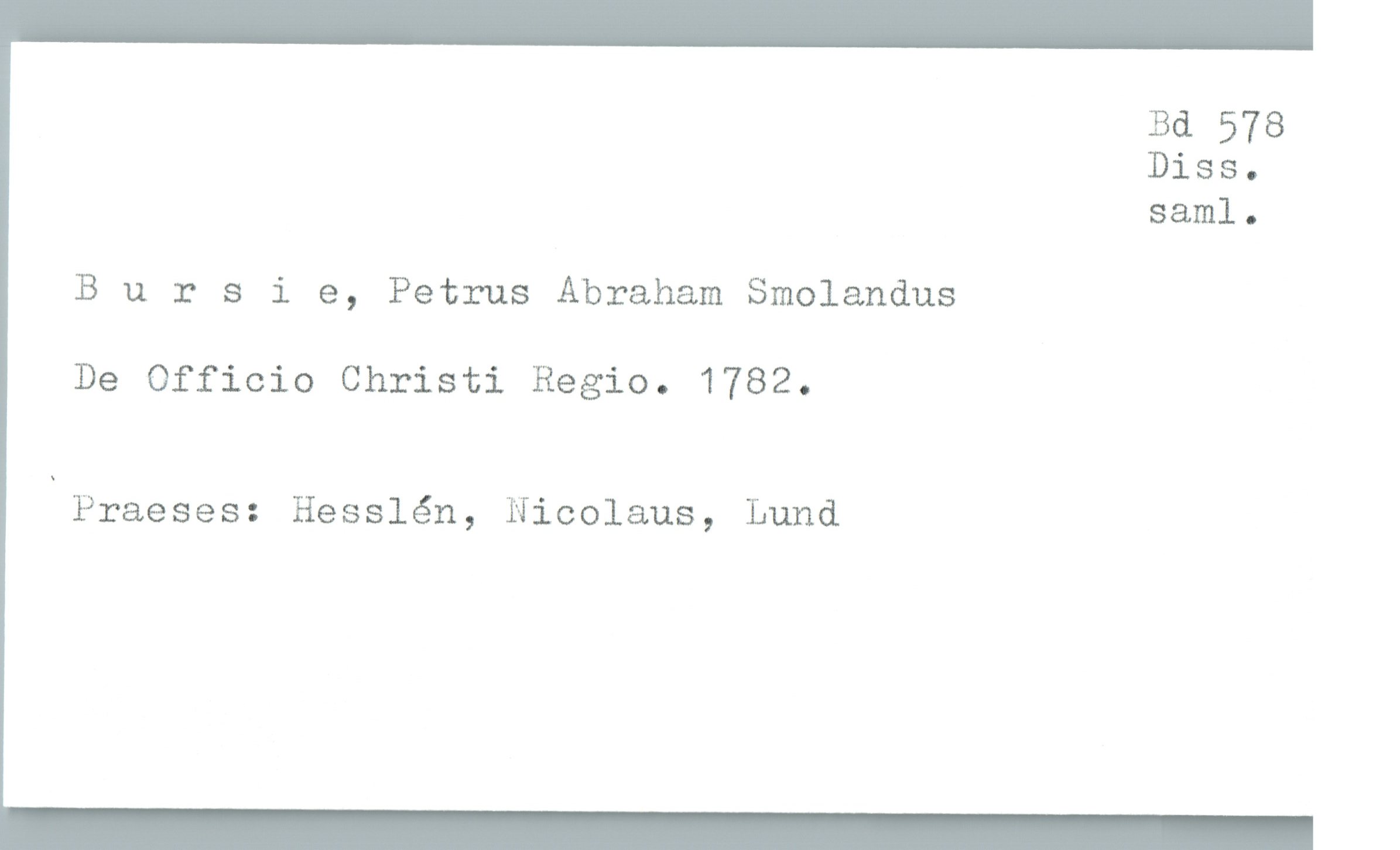  Bd 578
Diss.
saml.

Bursie, Petrus Abraham Smolandus

De Officio Christi Regio. 1782.

Praeses: Hesslén, Nicolaus, Lund

