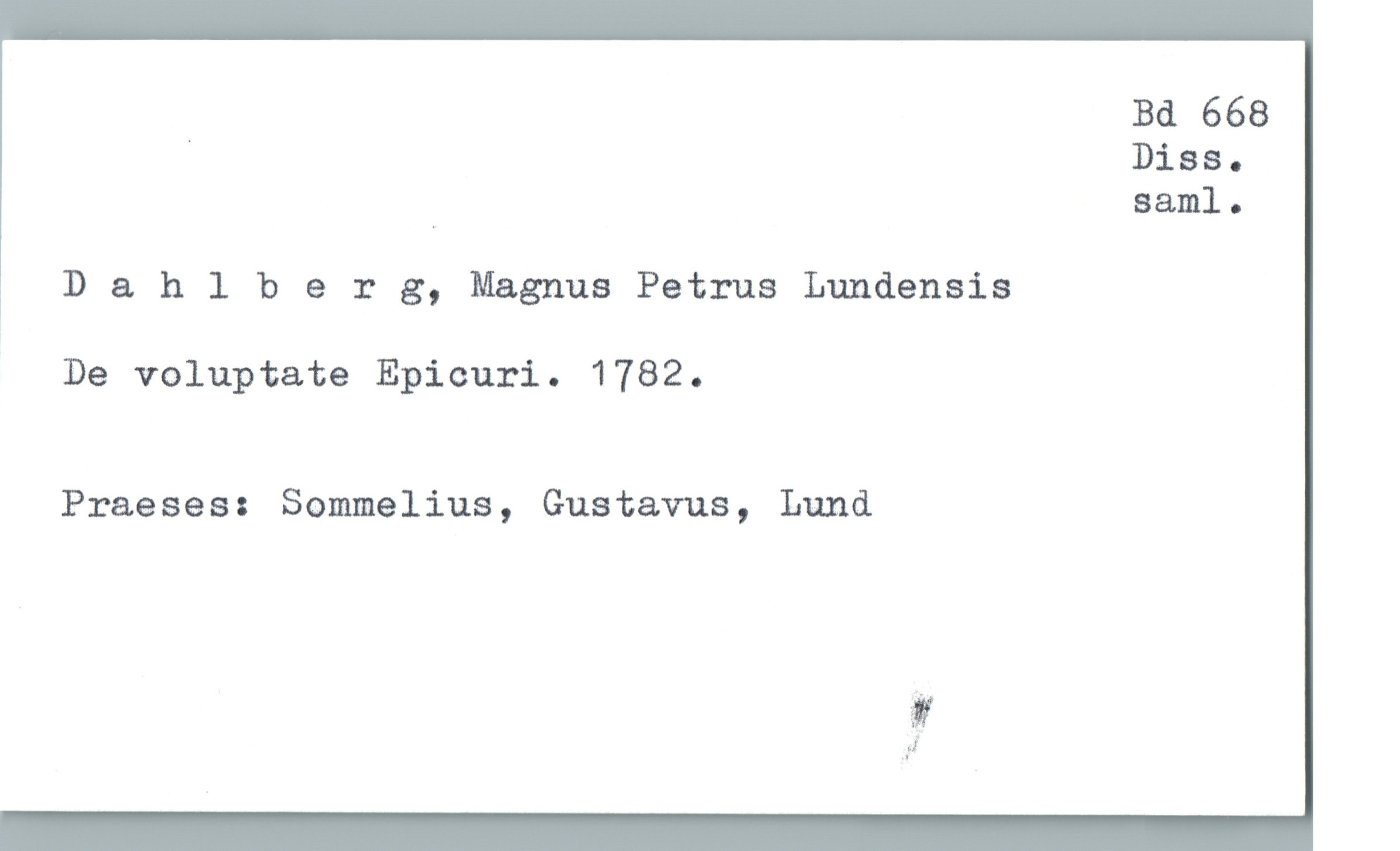  Bd 668
' Diss.
þ saml.
D & hlherg, Magnus Petrus Lundensis
De voluptate Epicuri. 1782.
Praeses: Sommelius, Gustavus, Lund
ap?

