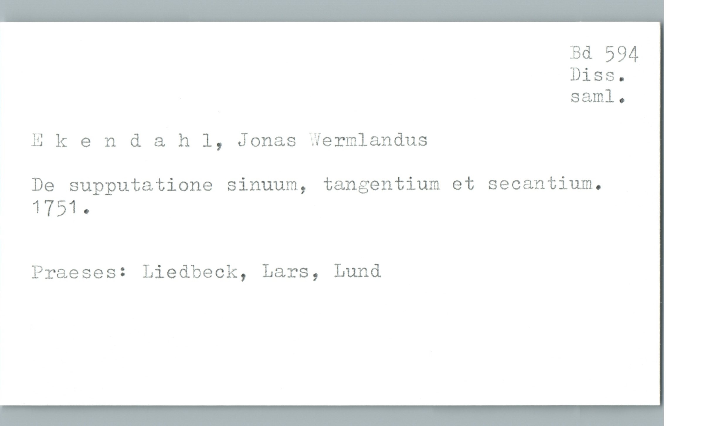  M 594
Diss.
, saml.
Ekendahl, Jonas #ermlandus
De snpputatione sinuum, tangentium et secantium.
1751.
Praeses: Liedbeck, Lars, Lund

