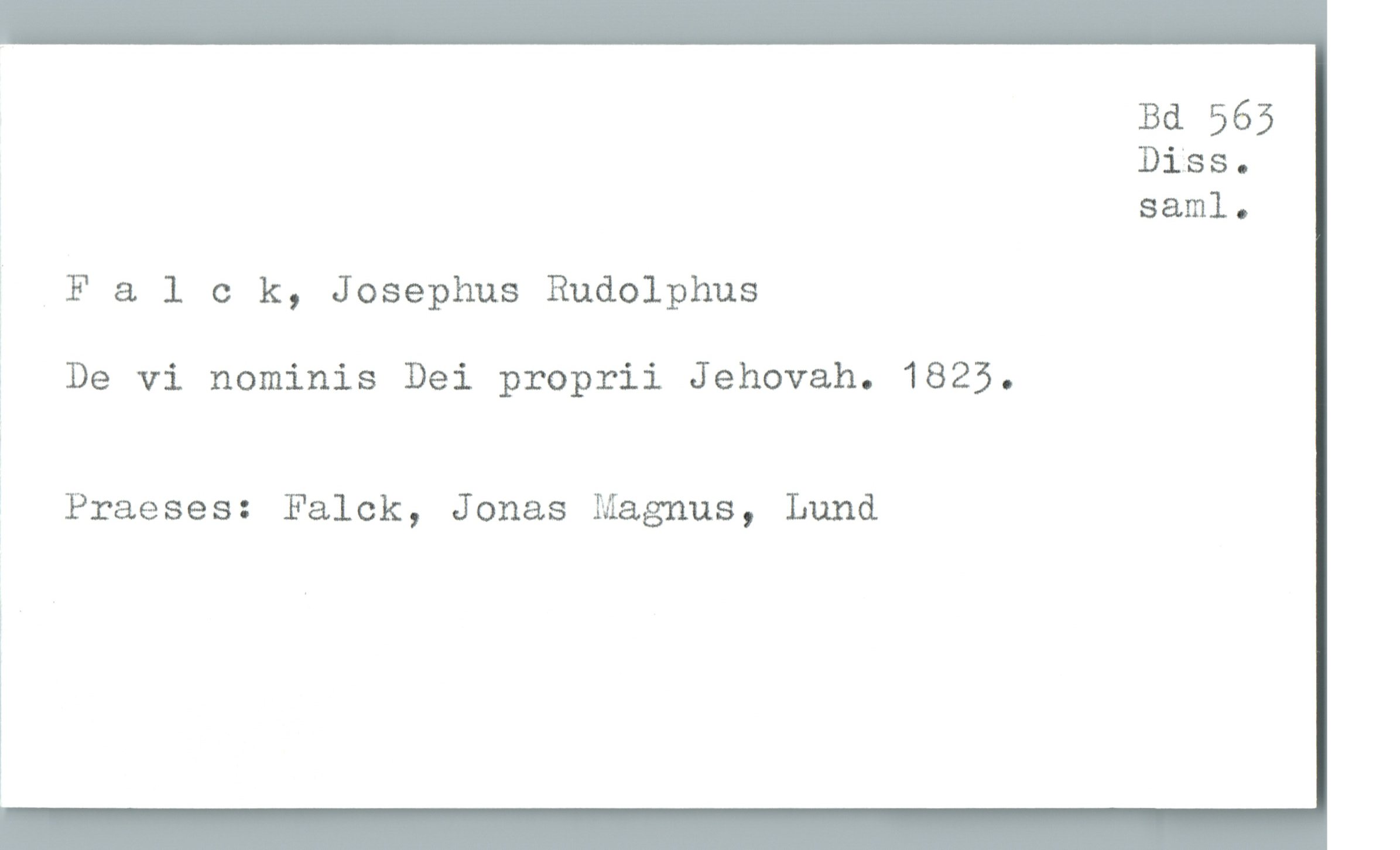  Bd 565
Diss.
saml.
' F & 1 c k, Josephus Rudolphus
1 De vi nominis Dei proprii Jehovah. 1823.
Praeses: Falck, Jonas Magnus, Lund

